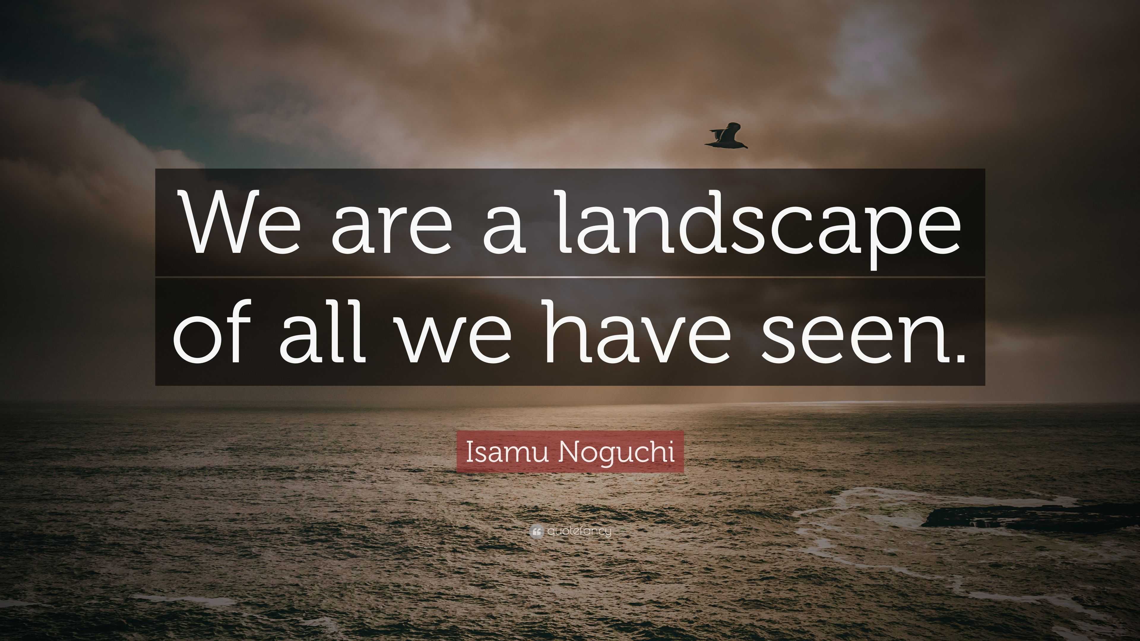 Isamu Noguchi Quote “We are a landscape of all we have seen.”