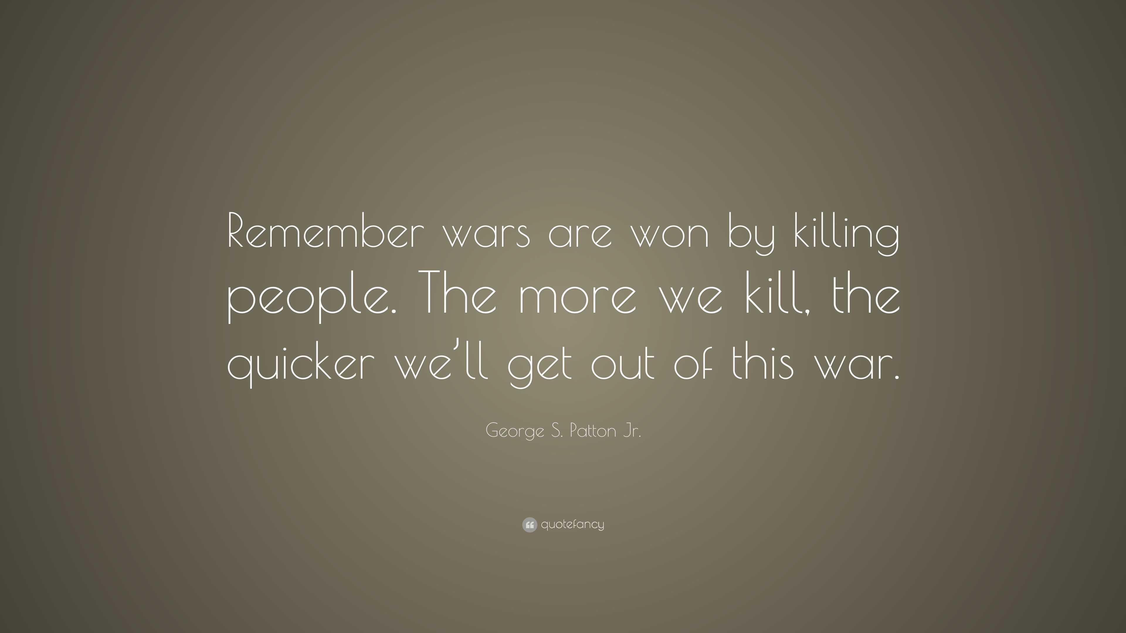 “Remember wars are won by killing people. The more we kill, the quicker ...