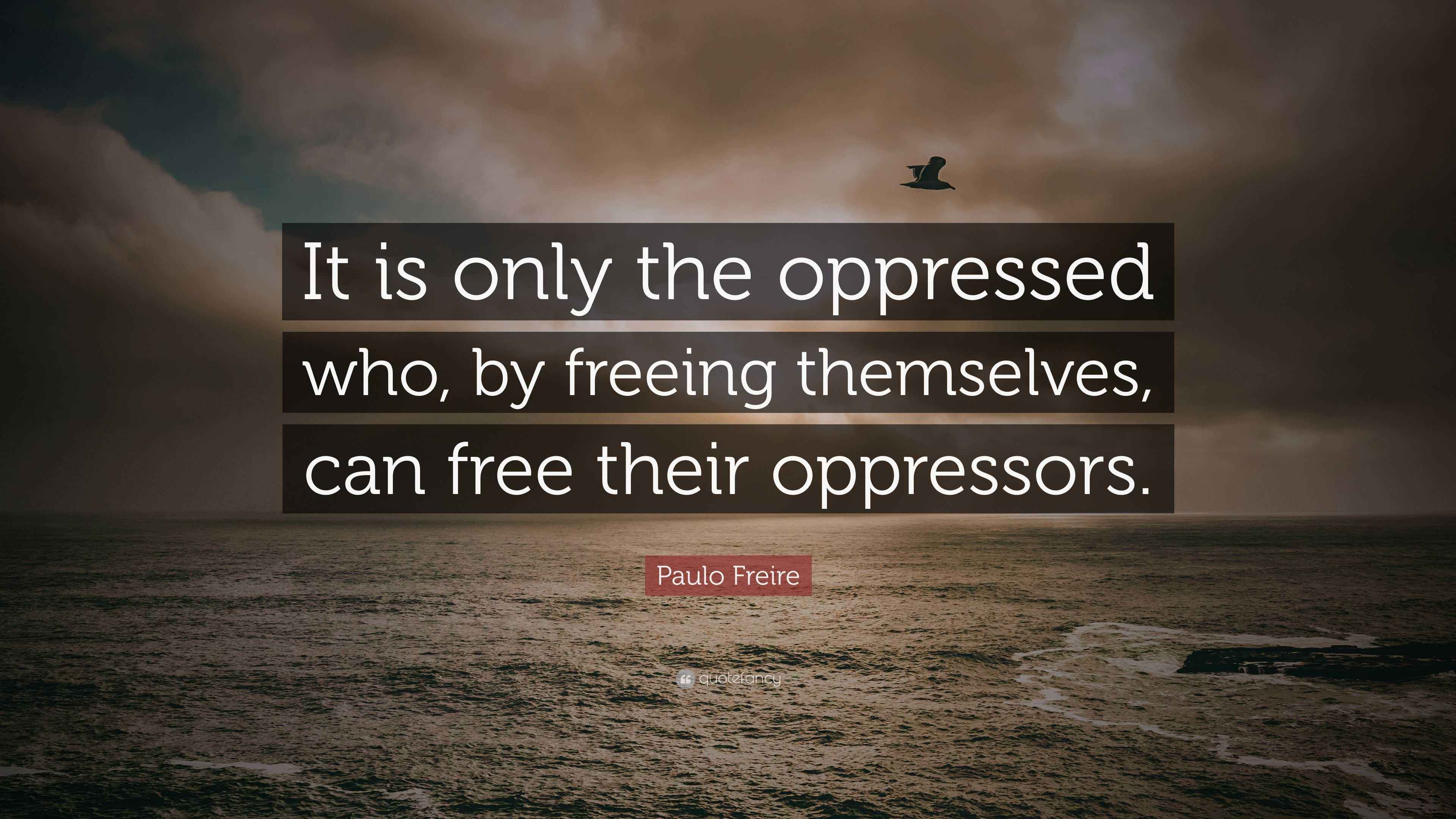 Paulo Freire Quote “It is only the oppressed who, by freeing