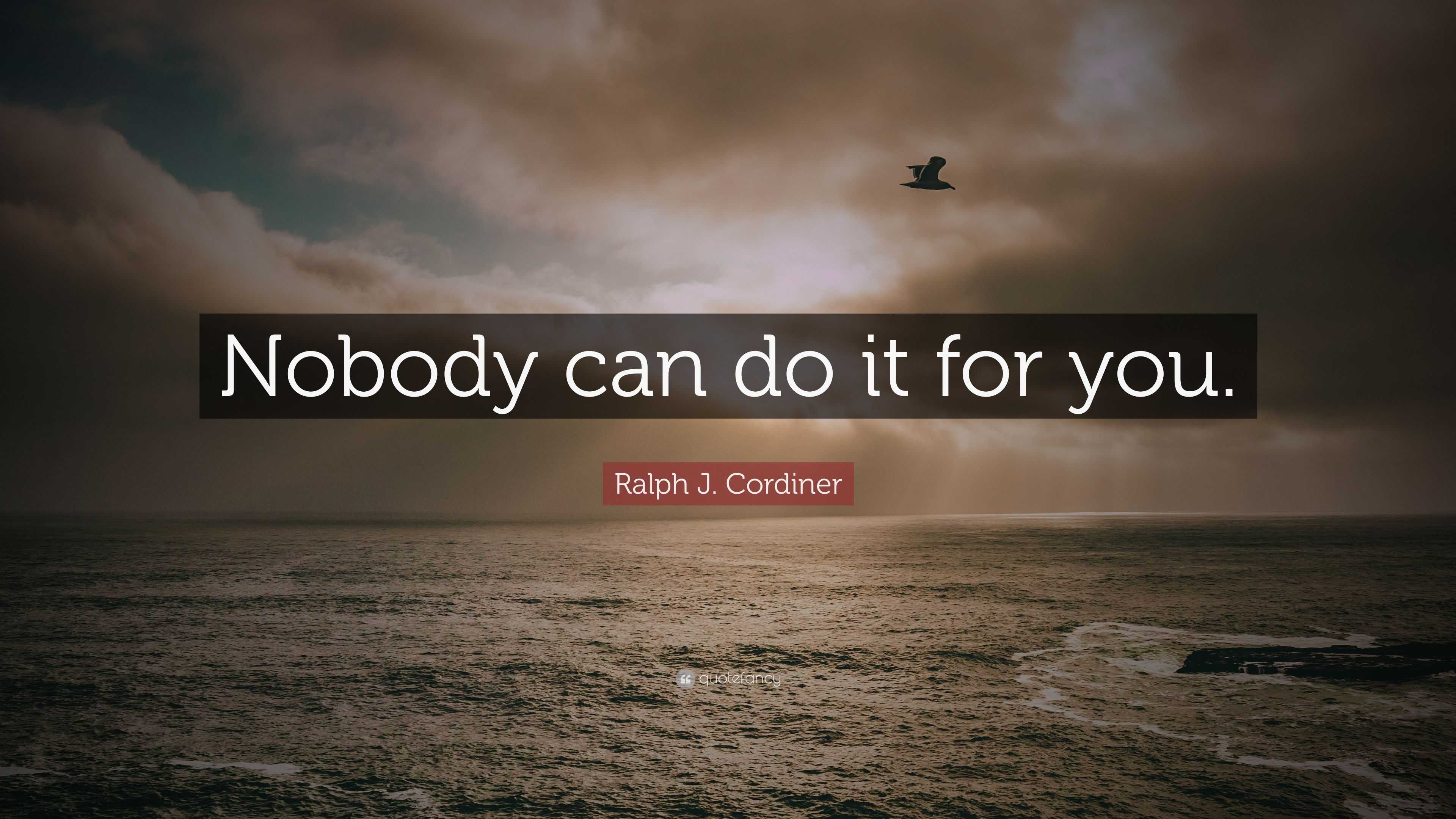 Ralph J. Cordiner Quote: “Nobody can do it for you.”