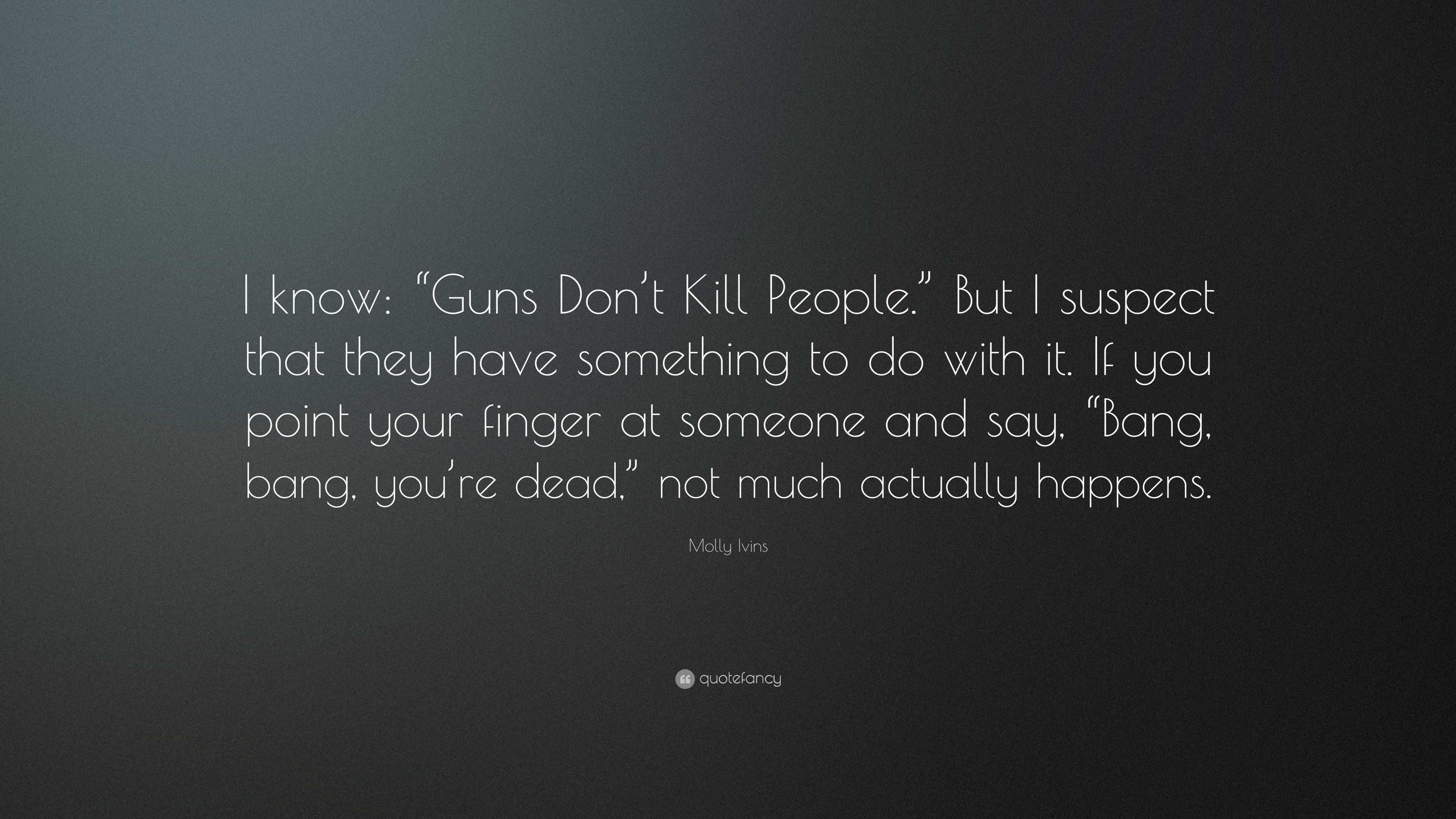 Molly Ivins Quote: “I know: “Guns Don’t Kill People.” But I suspect ...