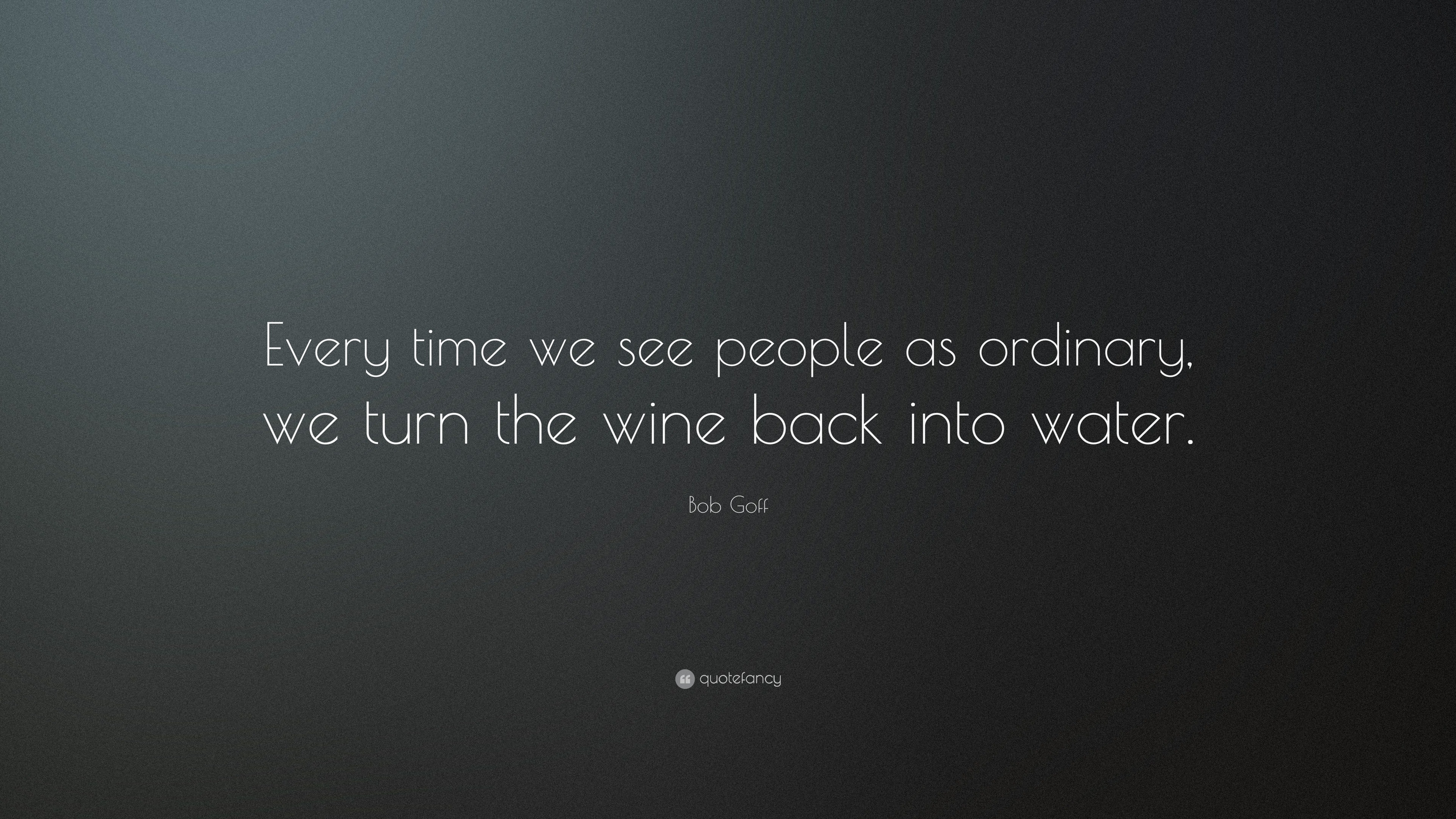 Bob Goff Quote “Every time we see people as ordinary, we turn the wine