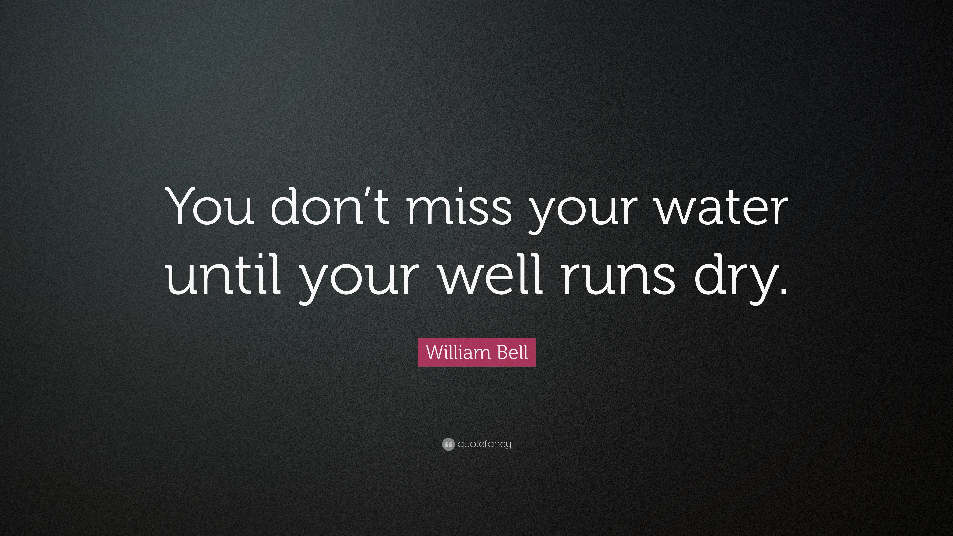 William Bell Quote You Don T Miss Your Water Until Your Well Runs Dry