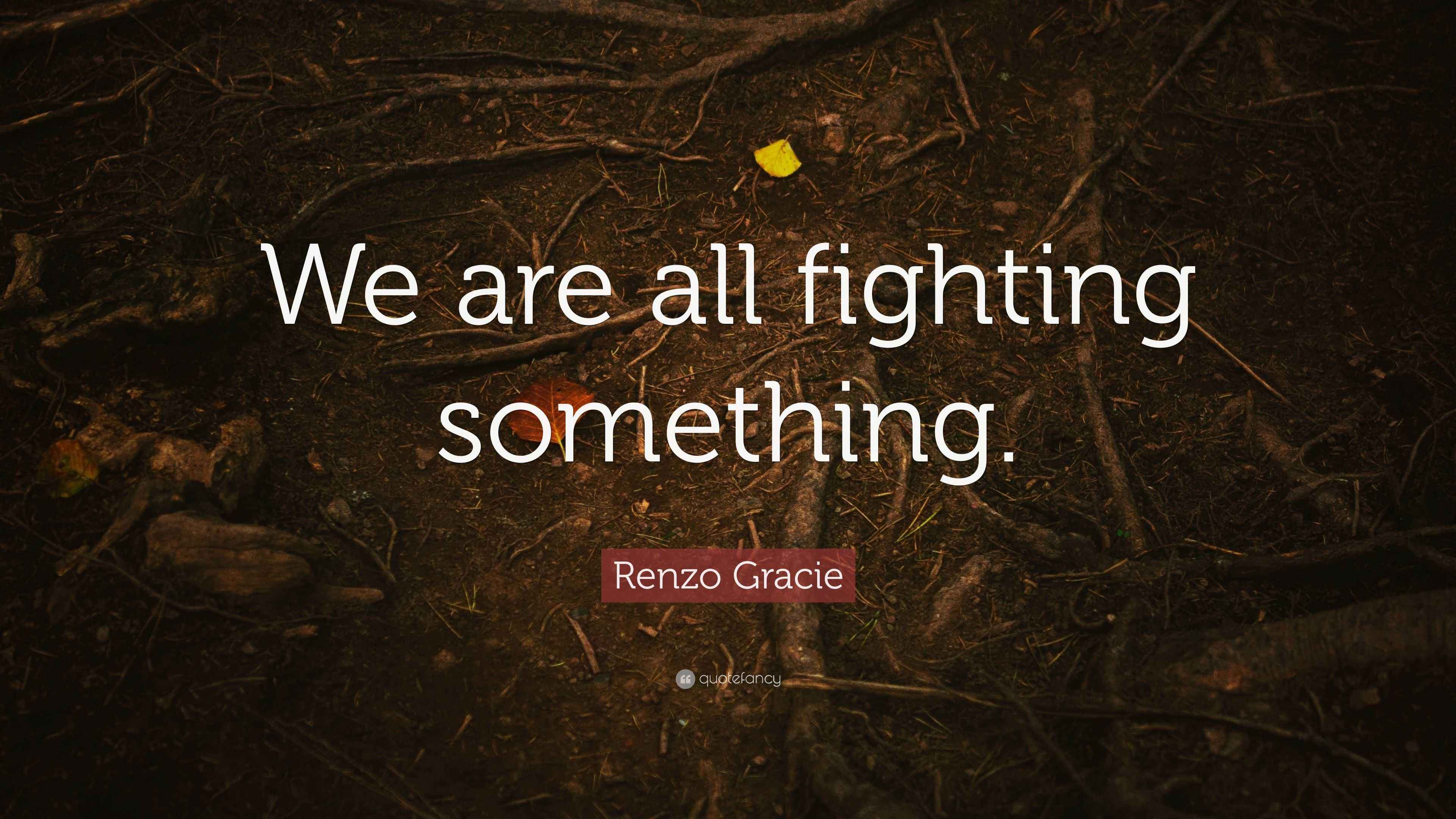 Renzo Gracie Quote “We are all fighting something.”