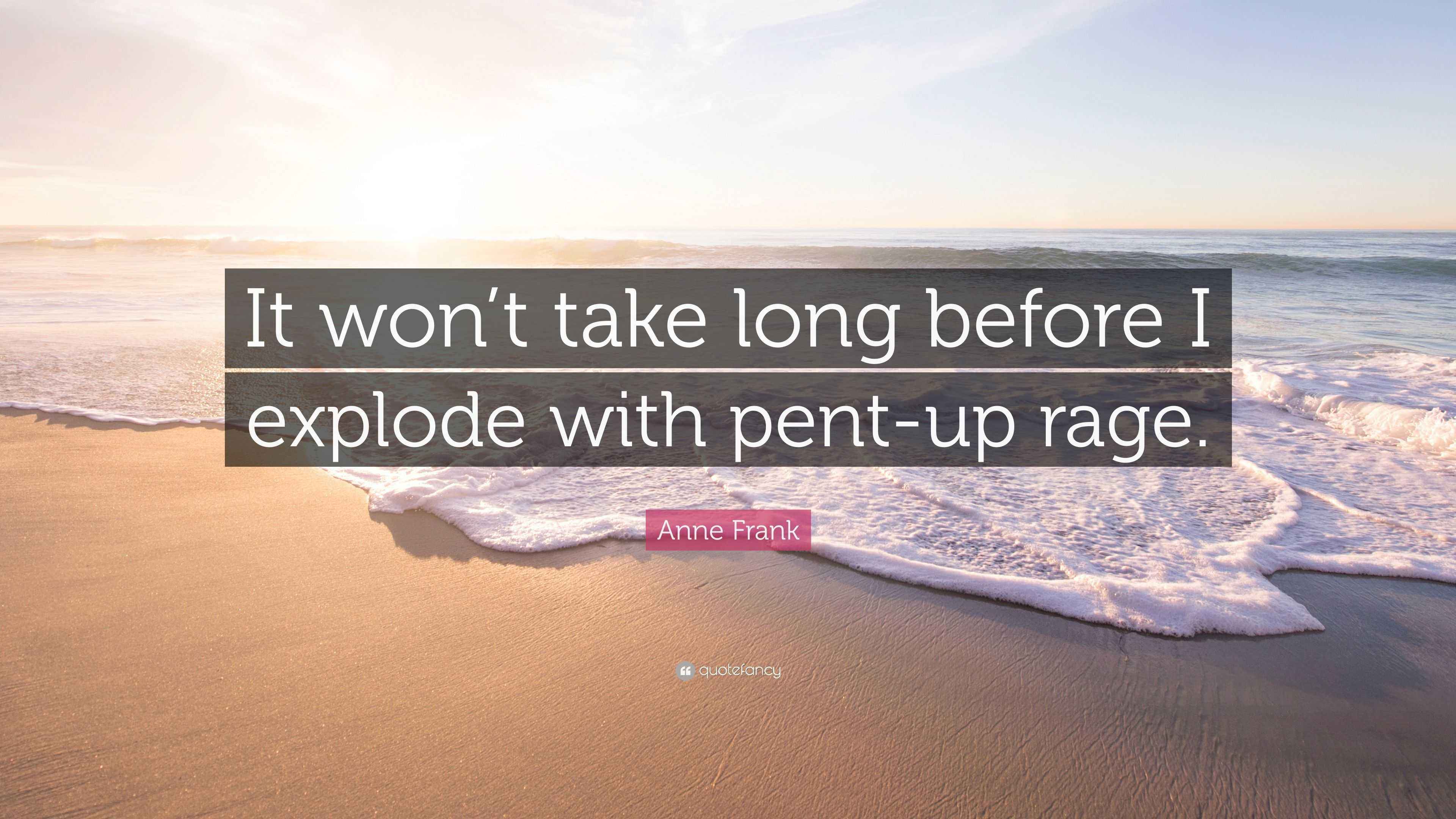 Anne Frank Quote “It won’t take long before I explode with pentup rage.”