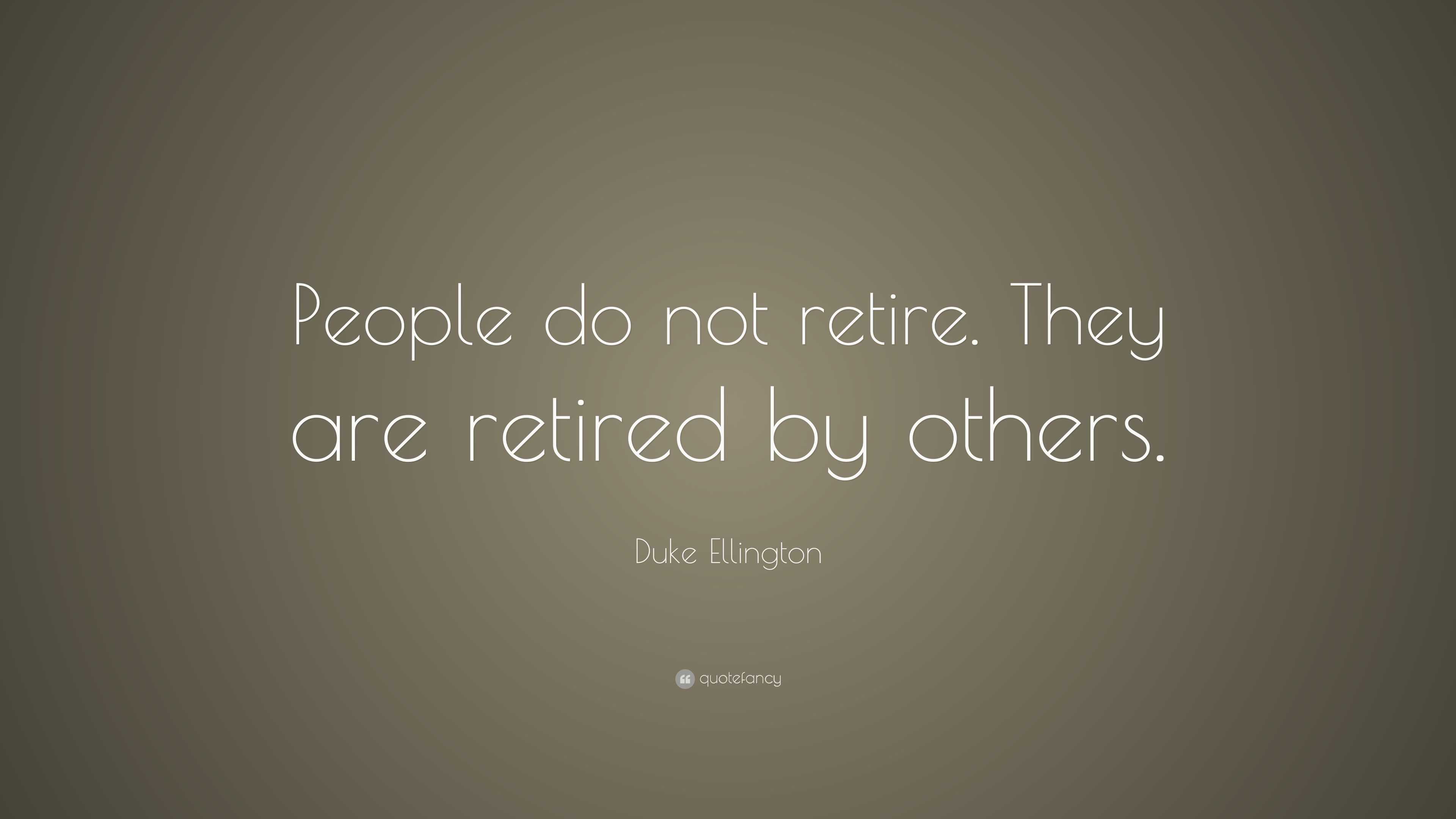 Duke Ellington Quote: “People do not retire. They are retired by others.”