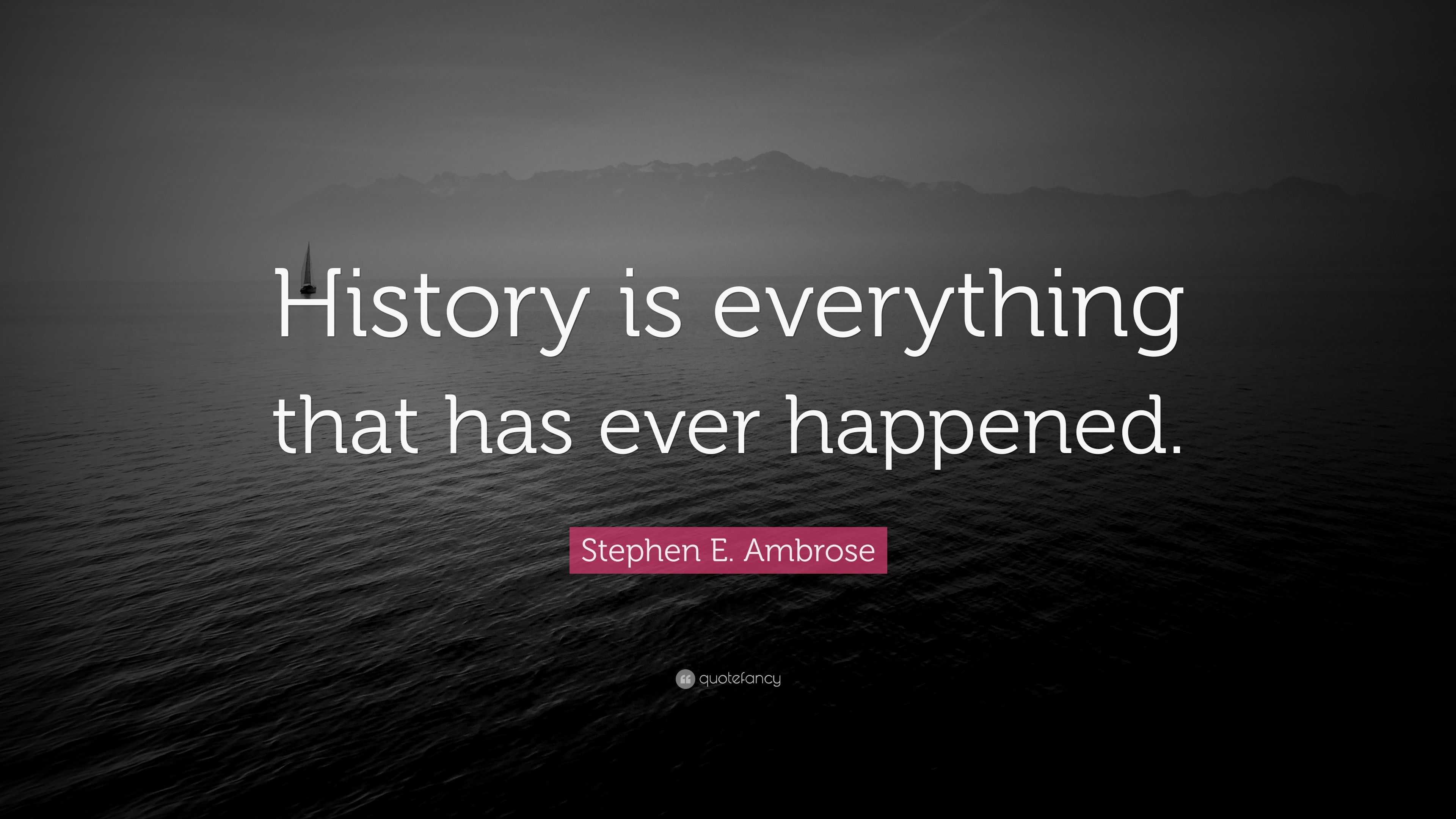 Stephen E. Ambrose Quote: “History is everything that has ever happened.”