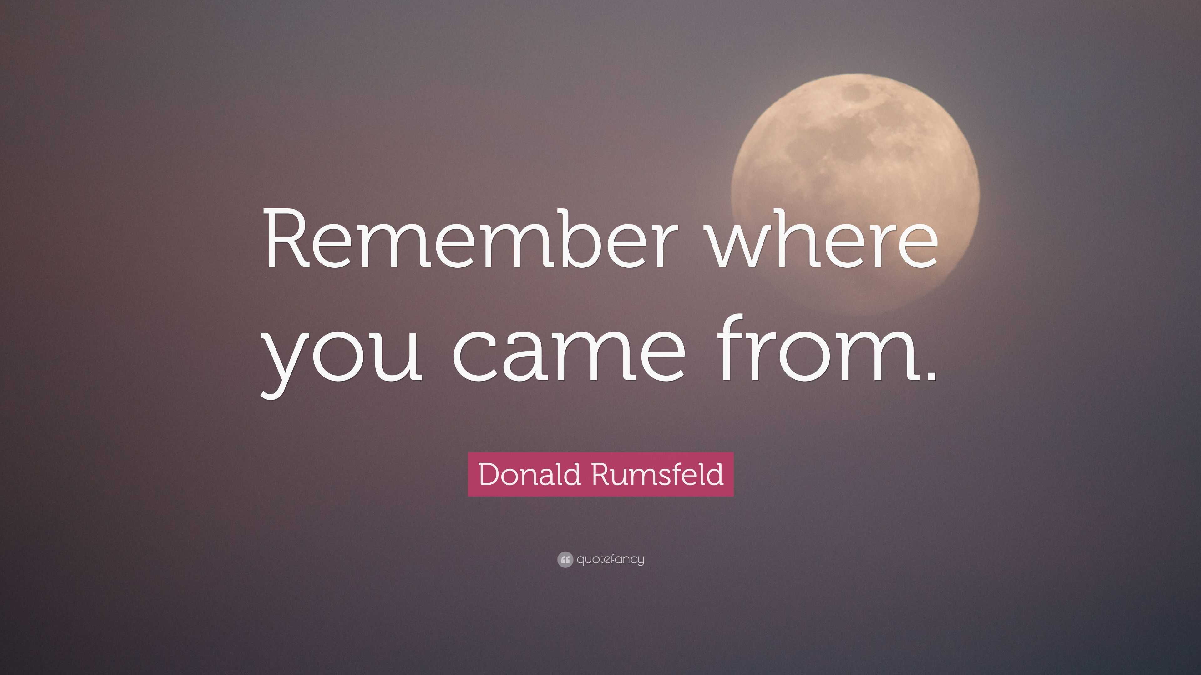 Donald Rumsfeld Quote: “Remember where you came from.”