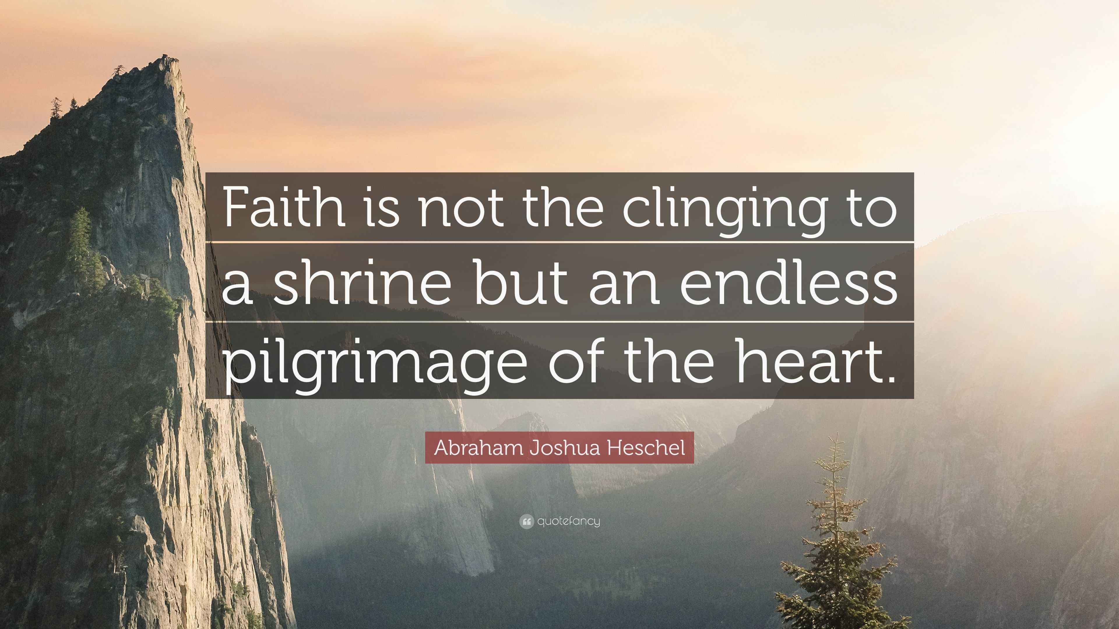 Abraham Joshua Heschel Quote “Faith is not the clinging to a shrine
