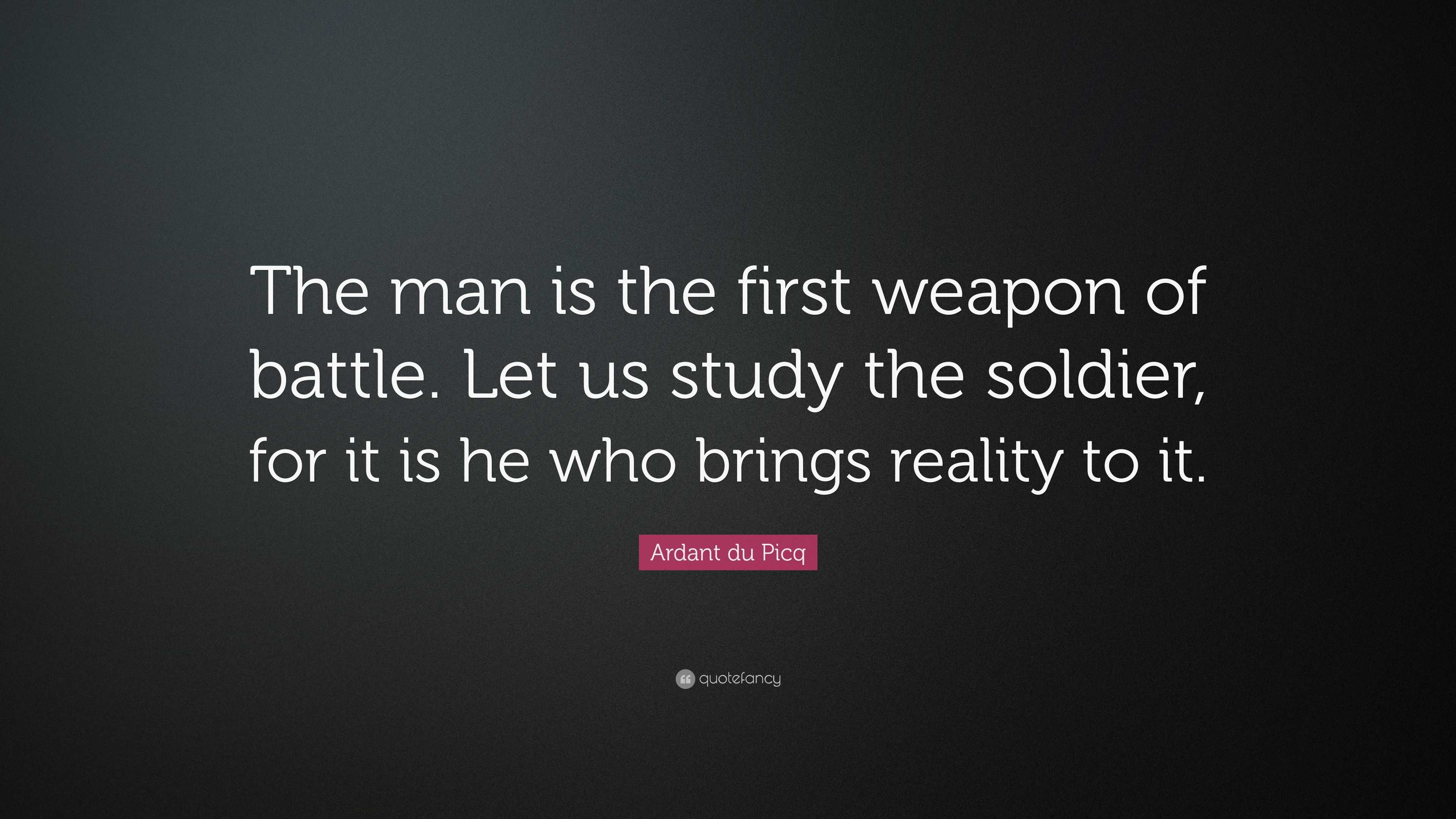 Ardant du Picq Quote: “The man is the first weapon of battle. Let us ...