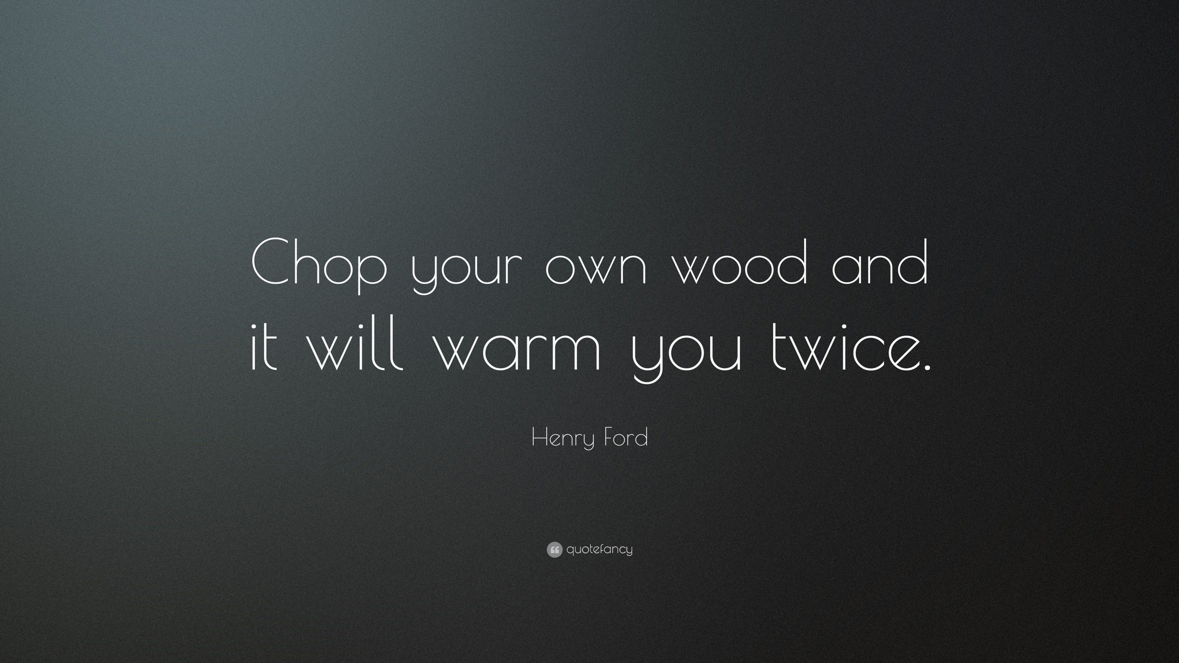 Henry Ford Quote “Chop your own wood and it will warm you twice.”