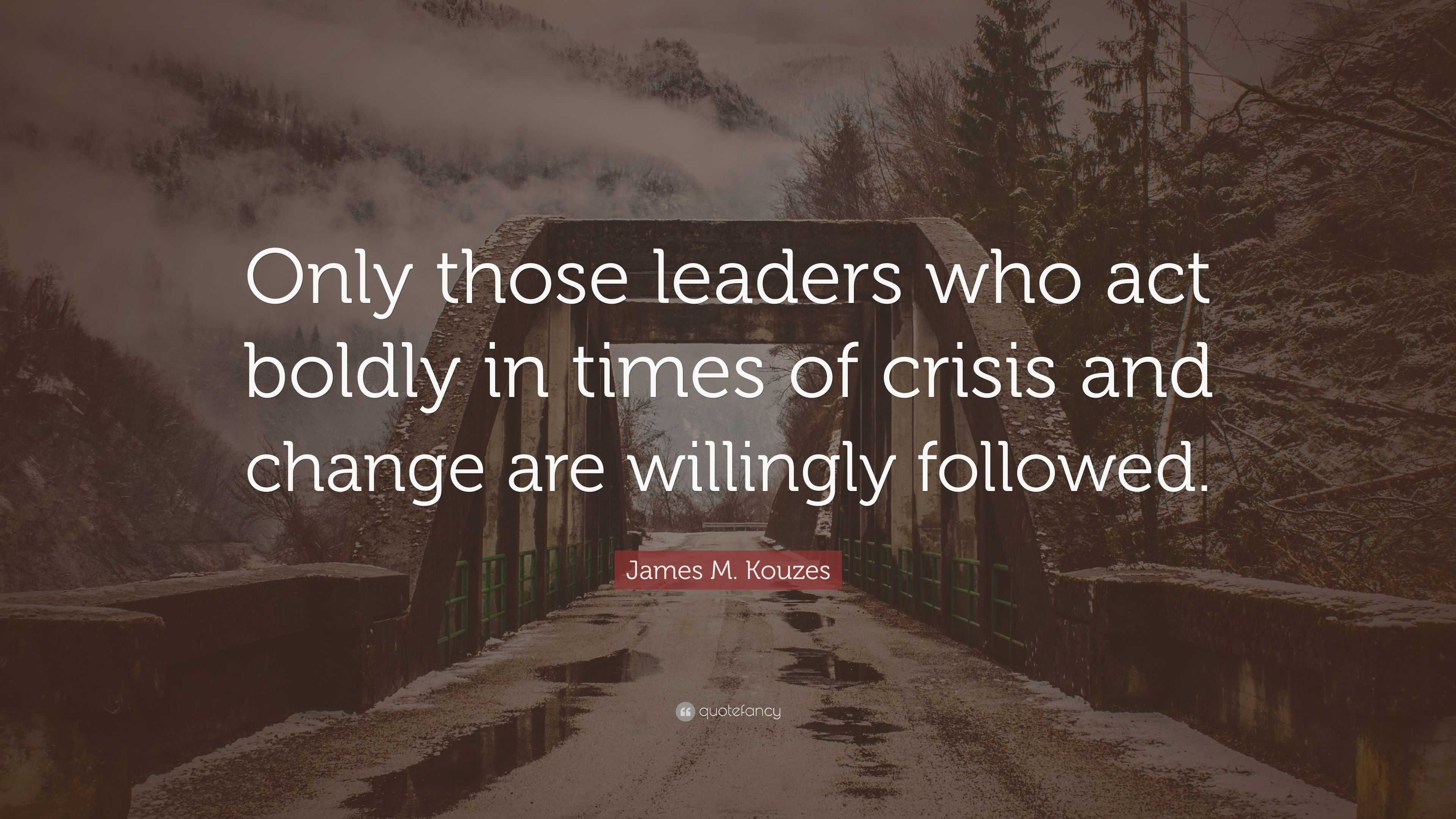 James M. Kouzes Quote: “Only those leaders who act boldly in times of ...