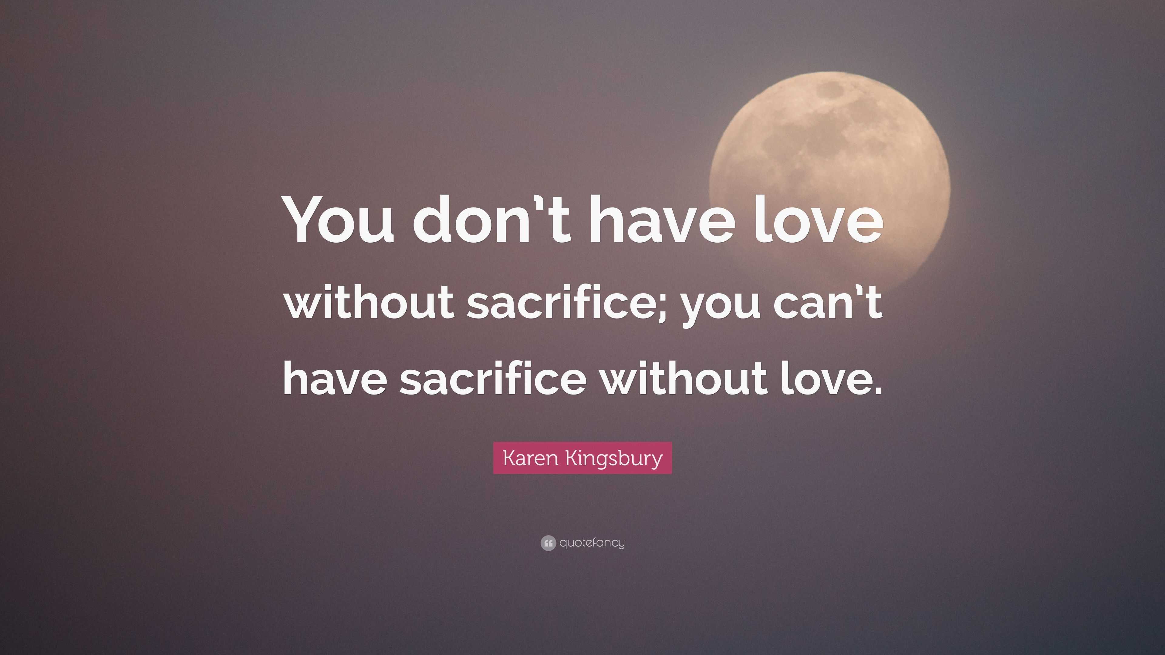 Karen Kingsbury Quote: “You don’t have love without sacrifice; you can ...