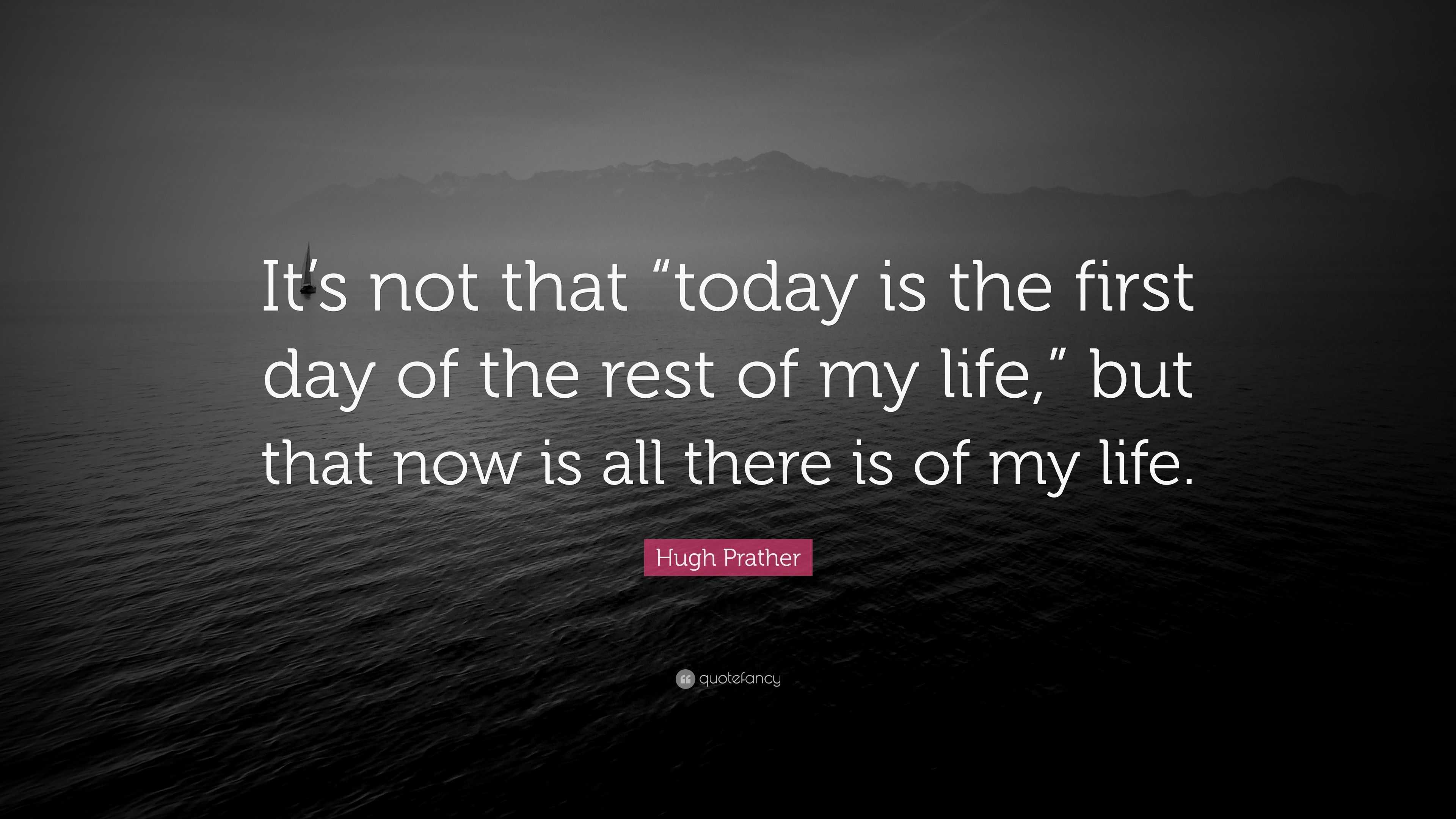 Hugh Prather Quote: "It's not that "today is the first day of the rest of my life," but that now ...
