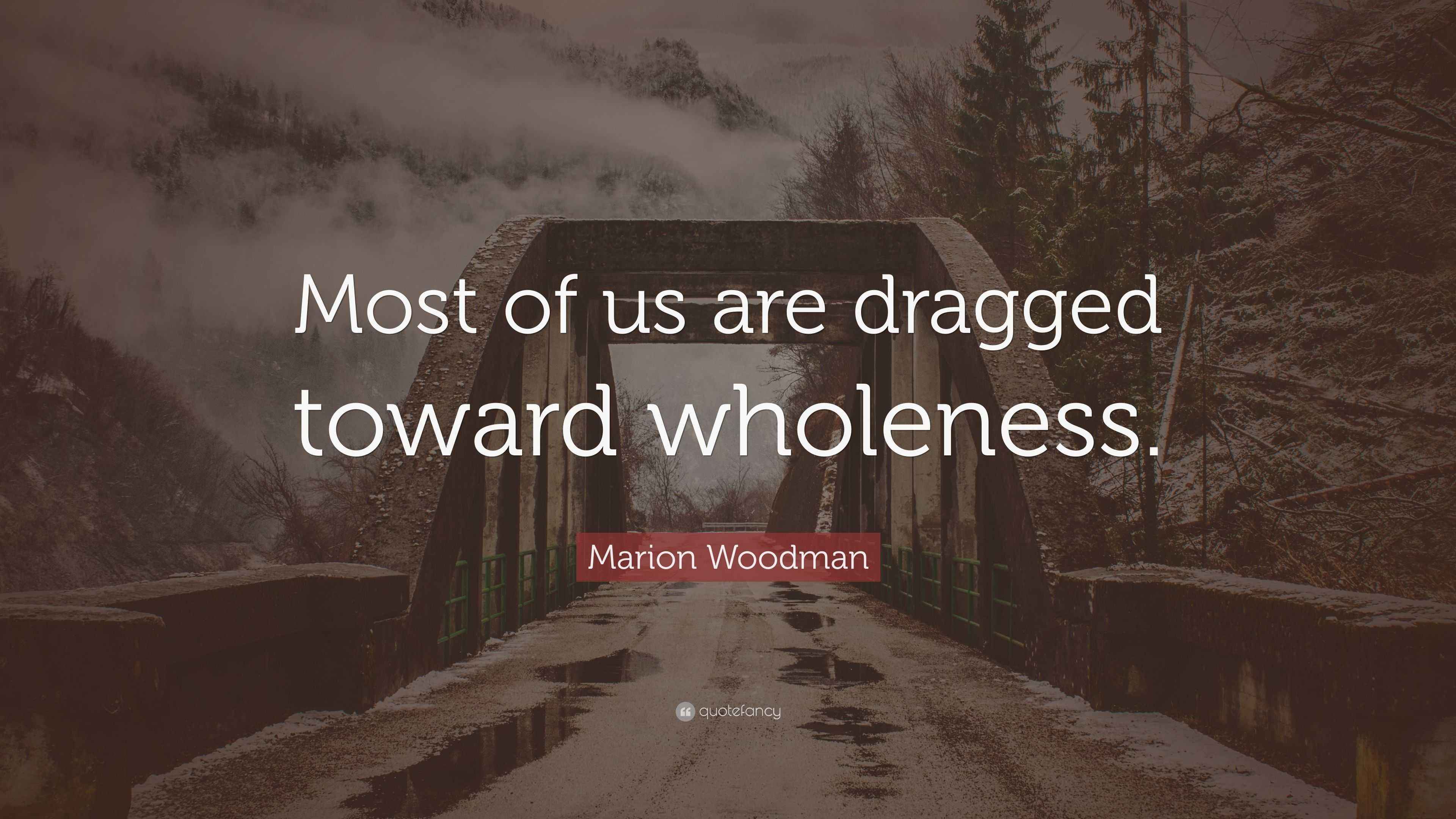 Marion Woodman Quote: “Most of us are dragged toward wholeness.” (7