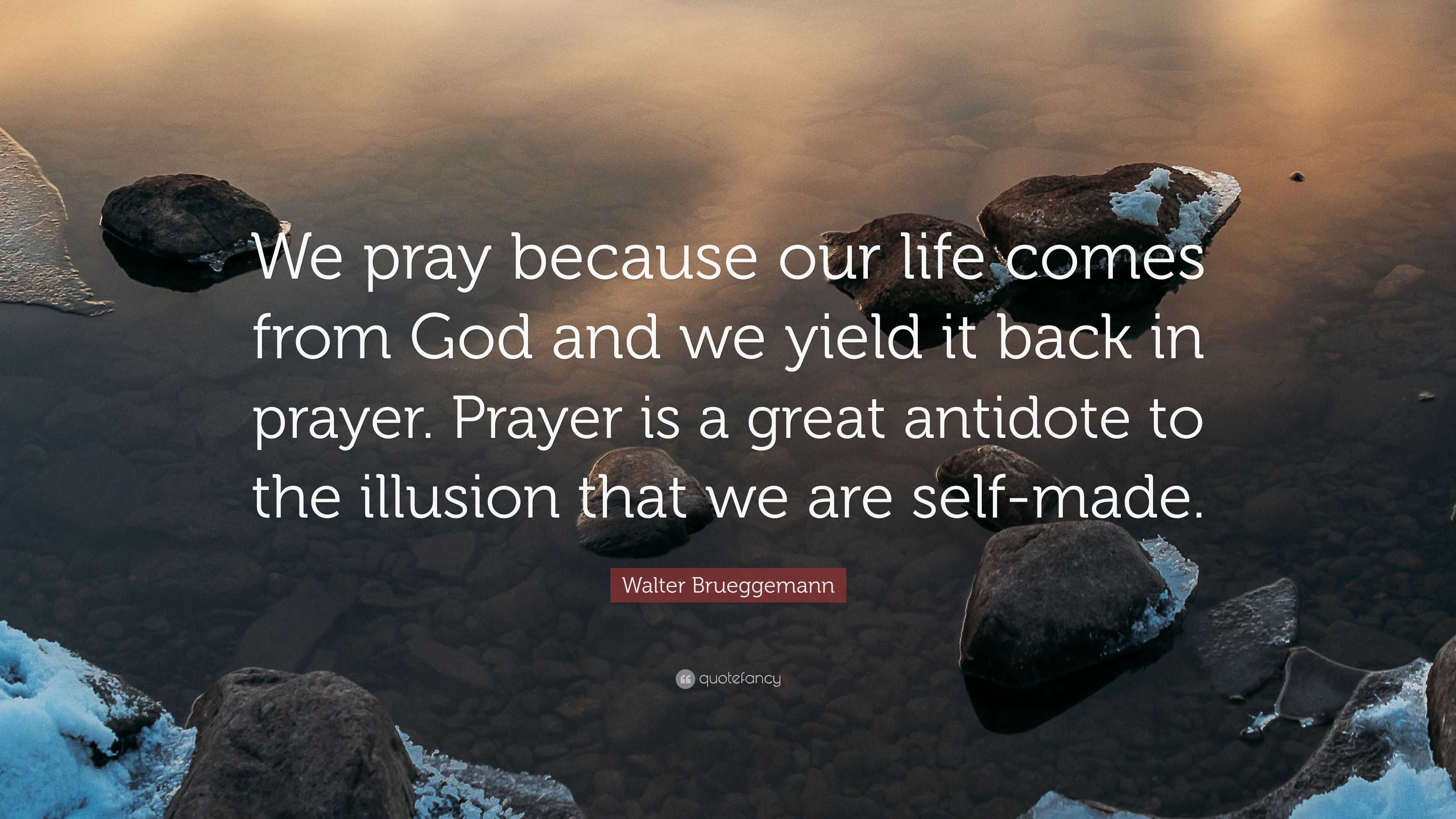 Walter Brueggemann Quote: “We pray because our life comes from God and ...