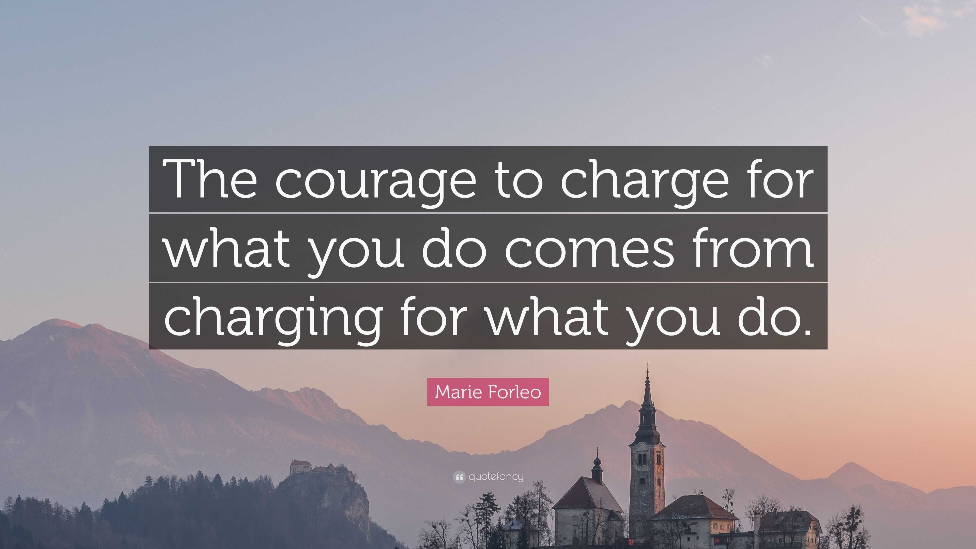 Marie Forleo Quote: “The courage to charge for what you do comes from ...