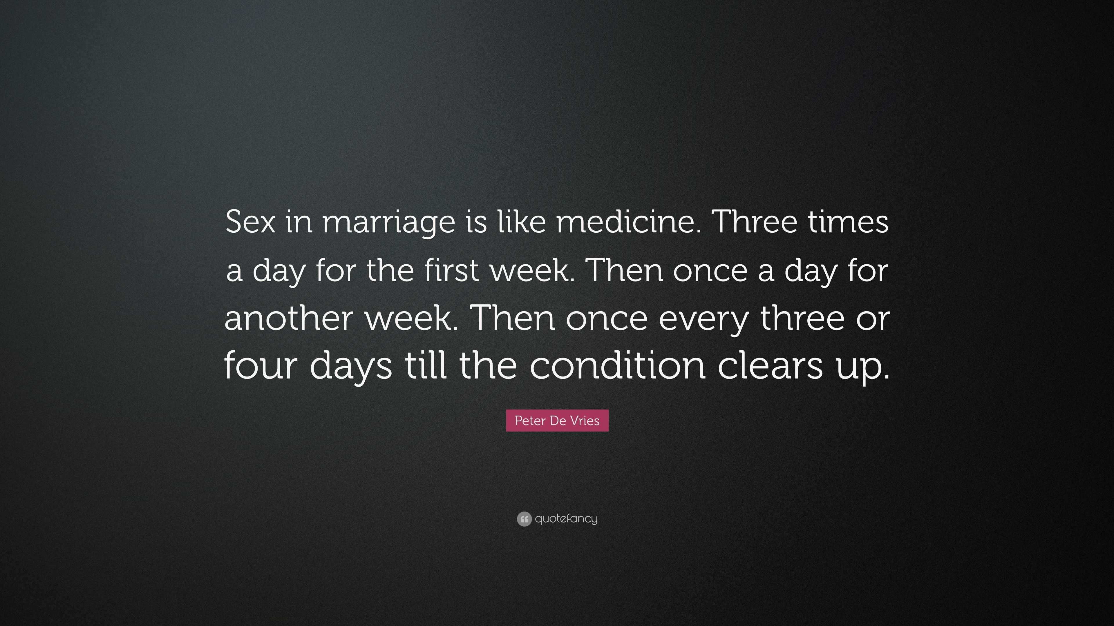 Peter De Vries Quote: “Sex in marriage is like medicine. Three times a day  for the first week. Then once a day for another week. Then once ever...”