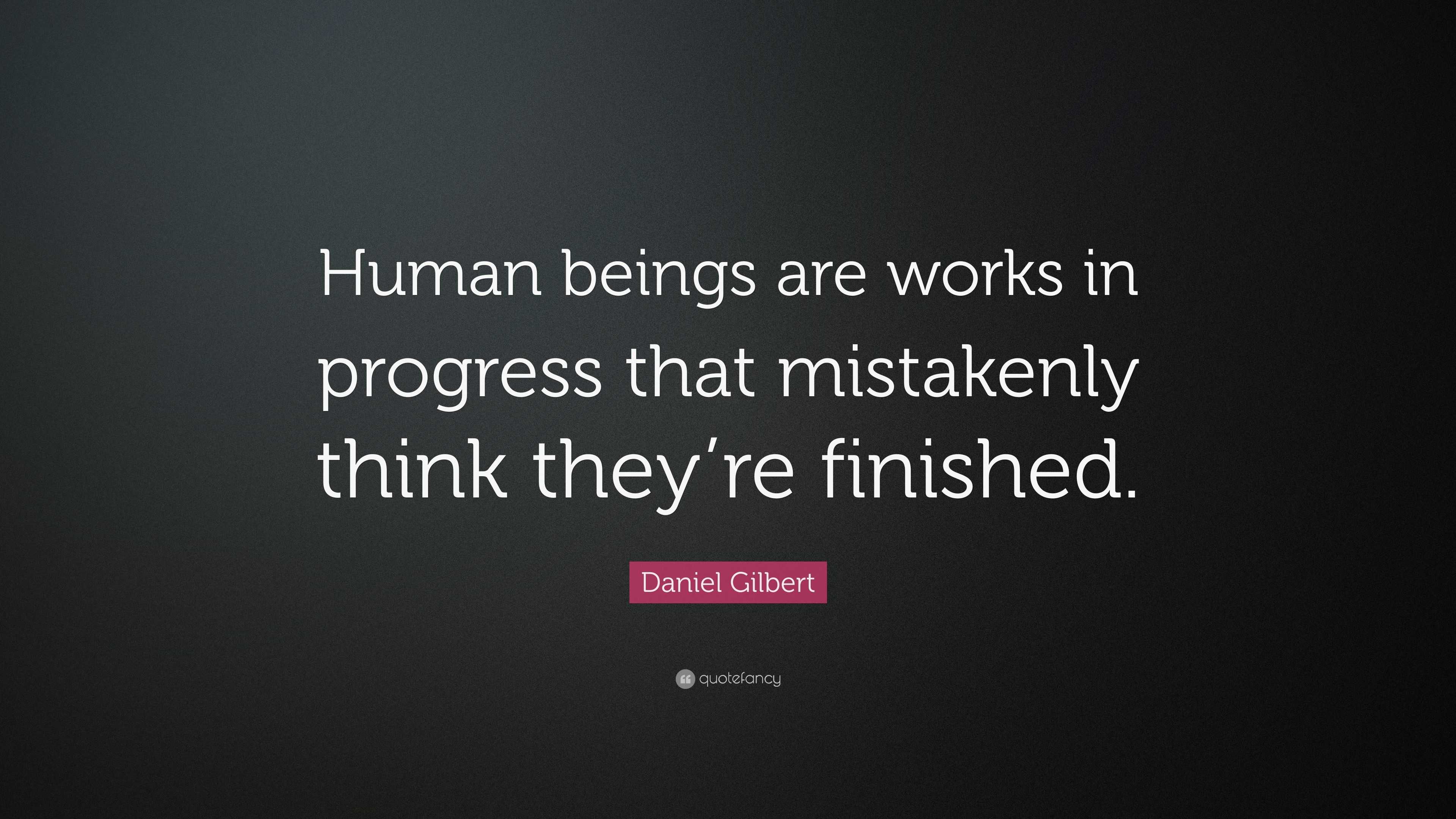 Daniel Gilbert Quote: “Human beings are works in progress that ...