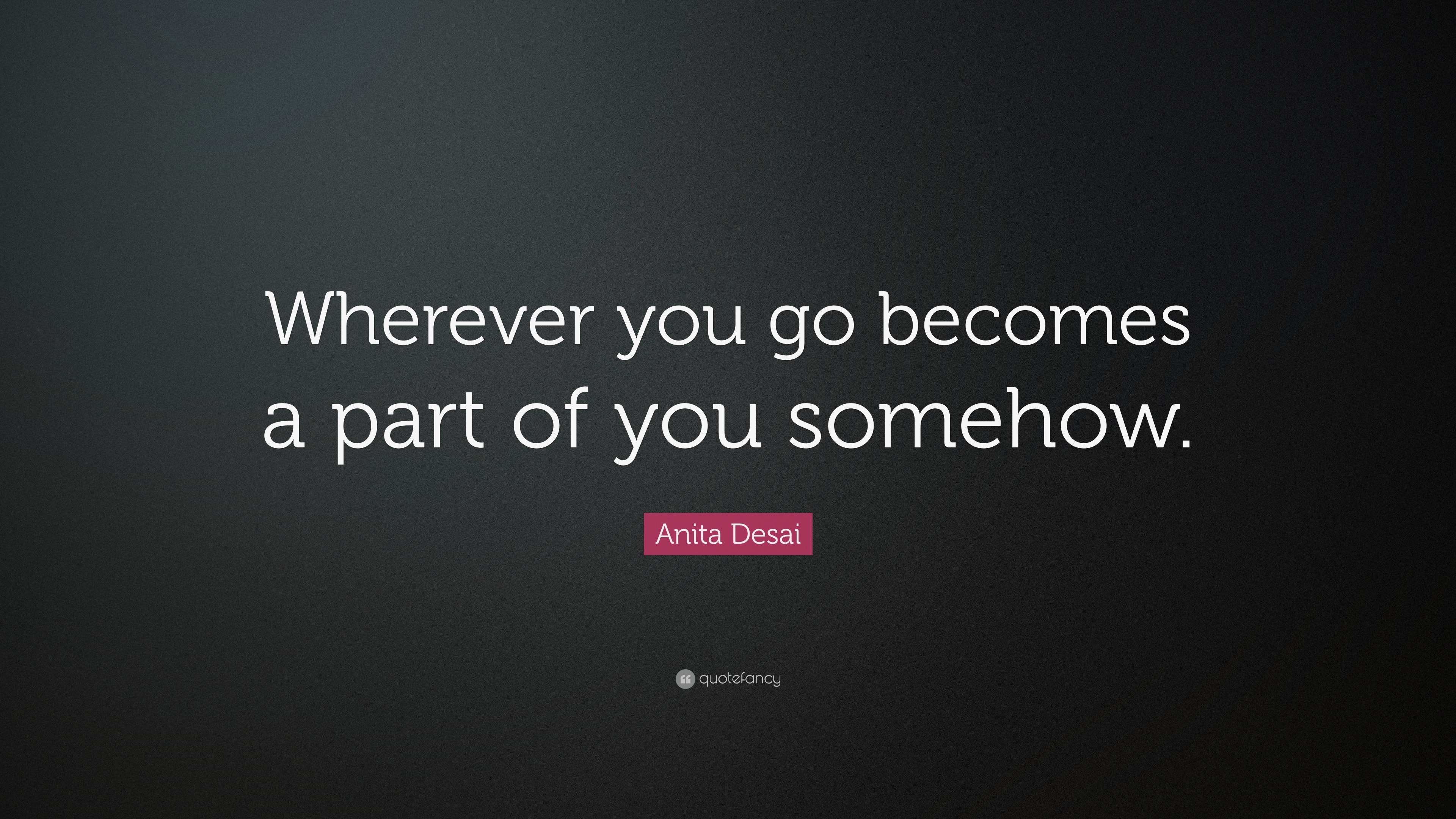 Anita Desai Quote: “Wherever you go becomes a part of you somehow.”