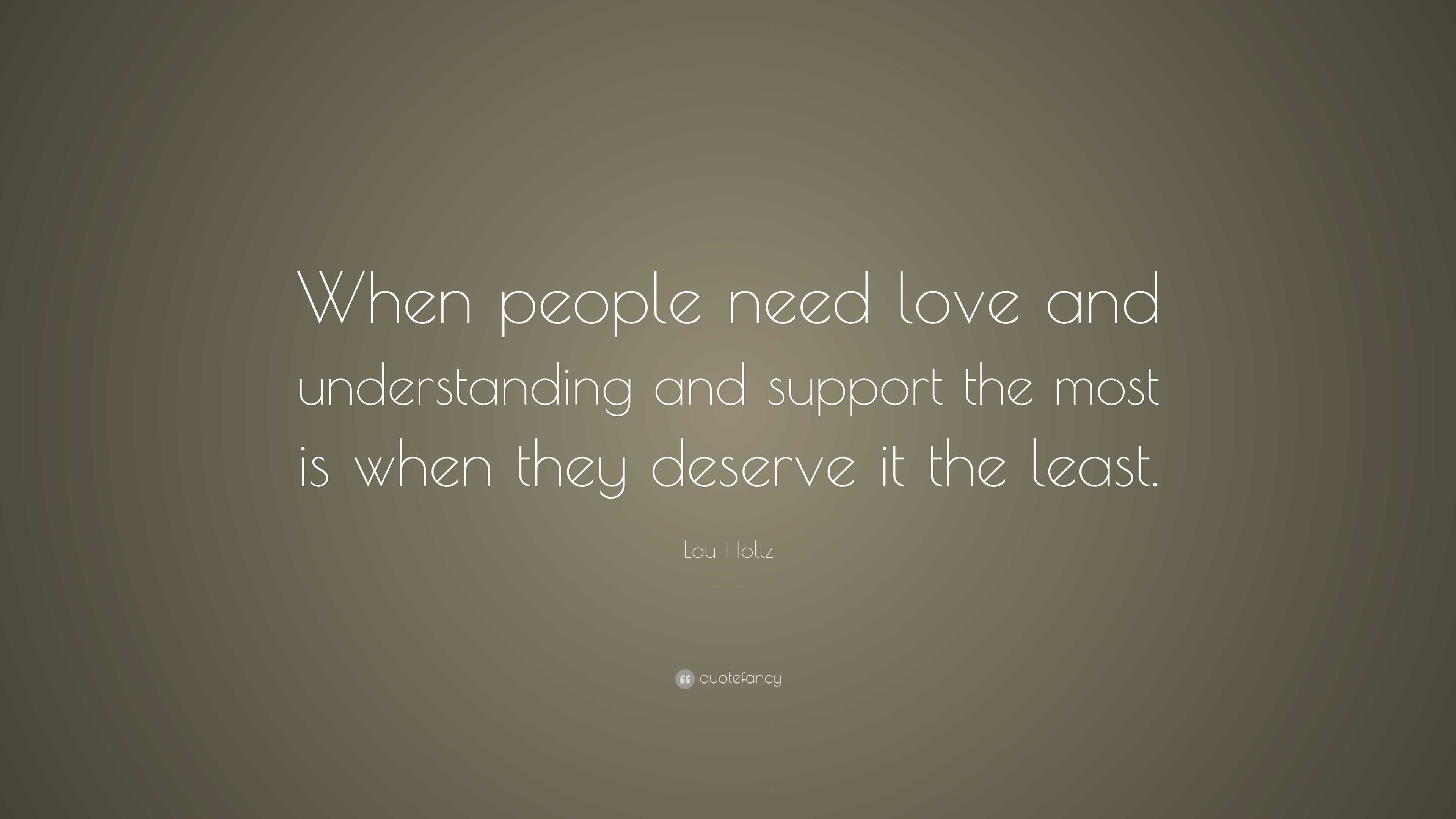 Lou Holtz Quote: “When people need love and understanding and support ...