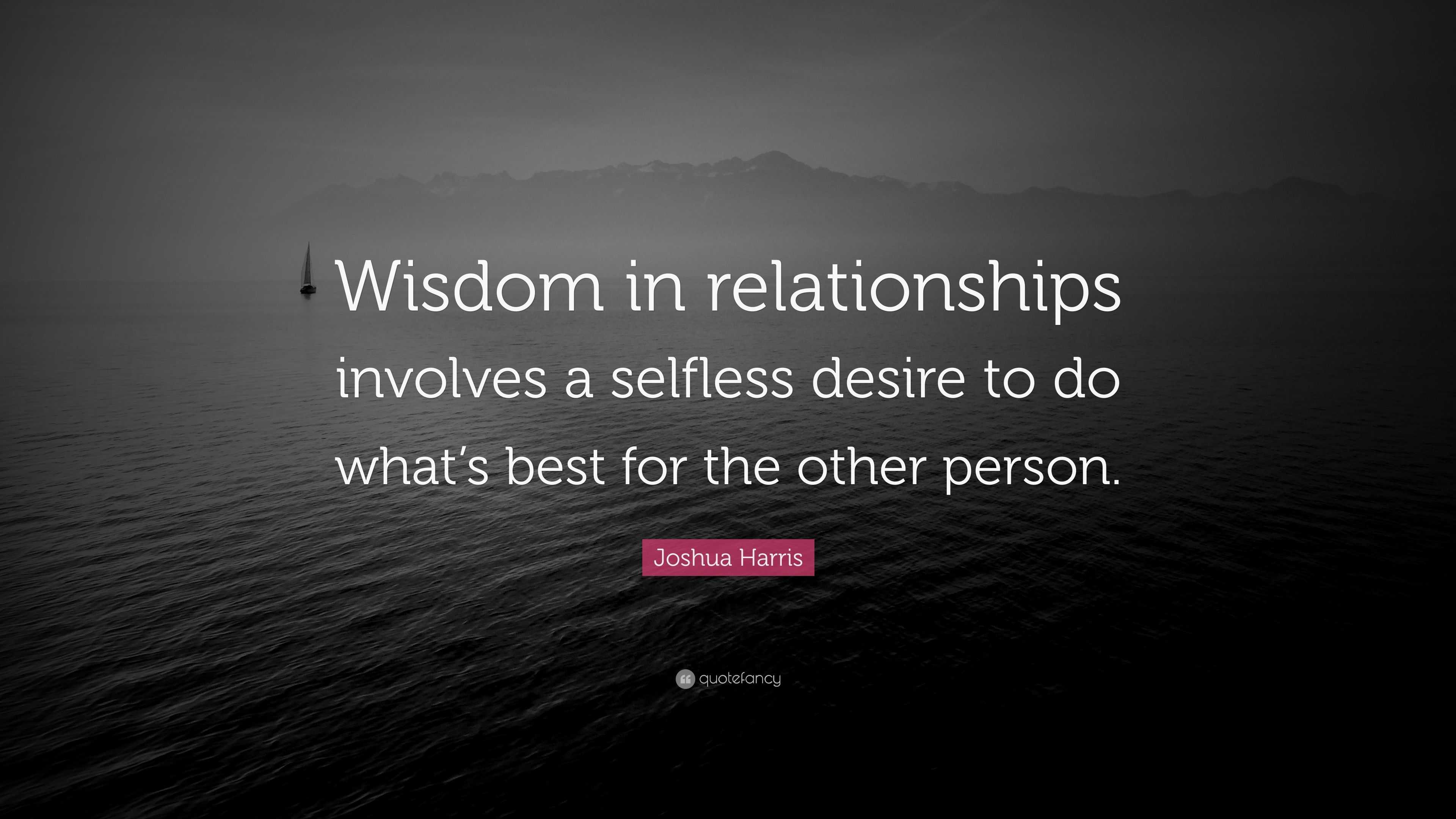 Joshua Harris Quote: “Wisdom in relationships involves a selfless ...