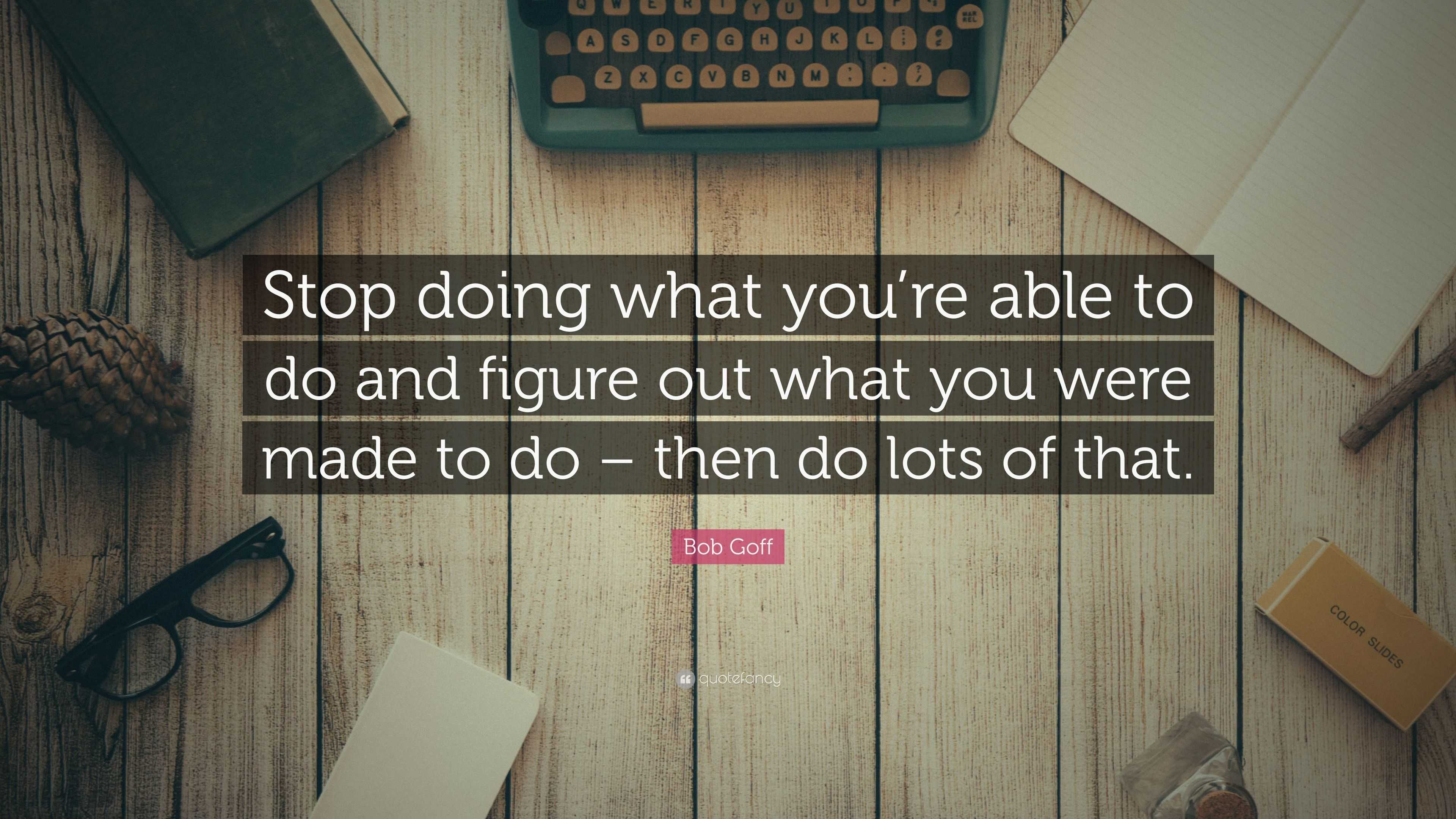 Bob Goff Quote: “Stop doing what you’re able to do and figure out what ...