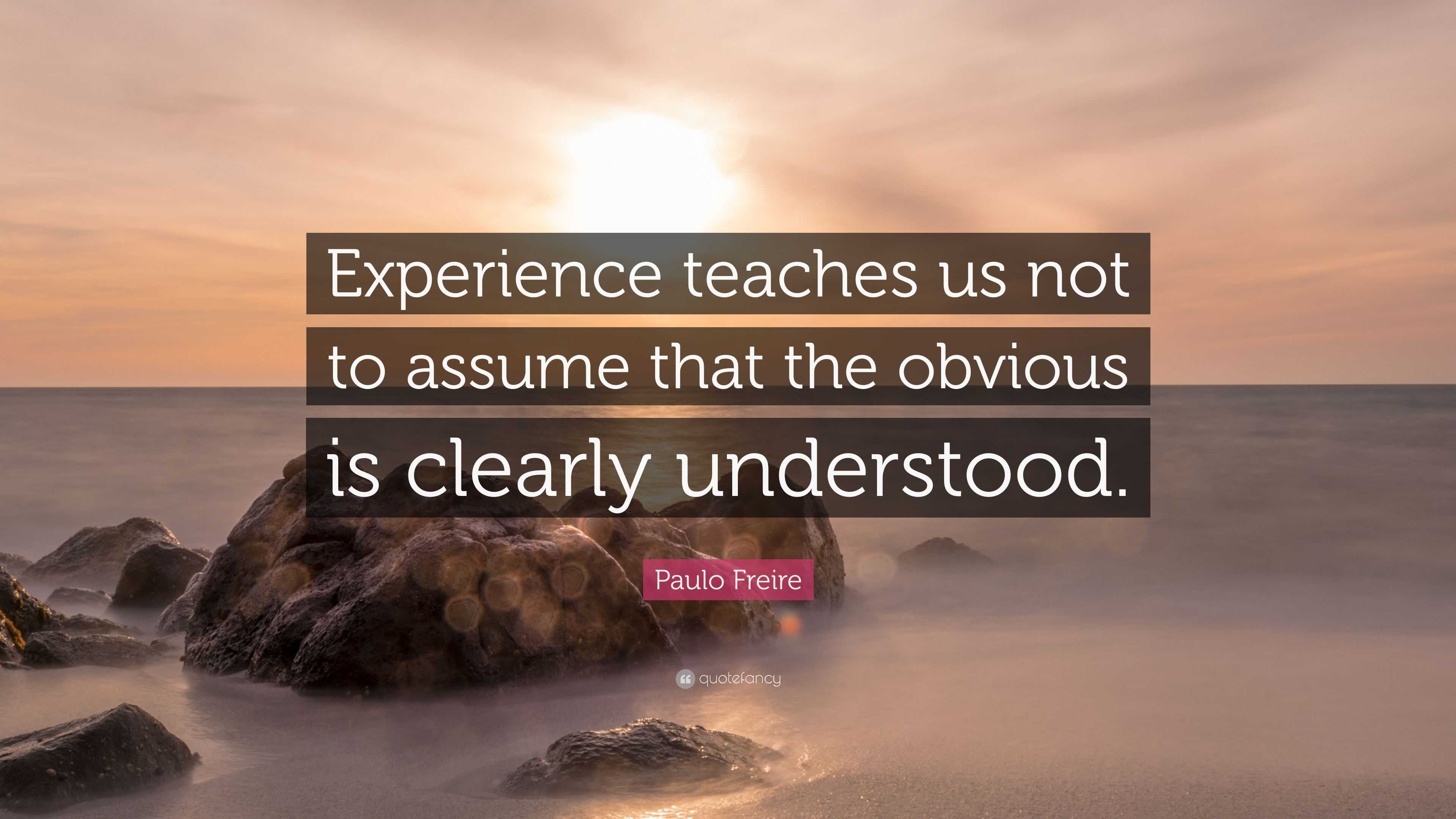 Paulo Freire Quote: “Experience teaches us not to assume that the ...