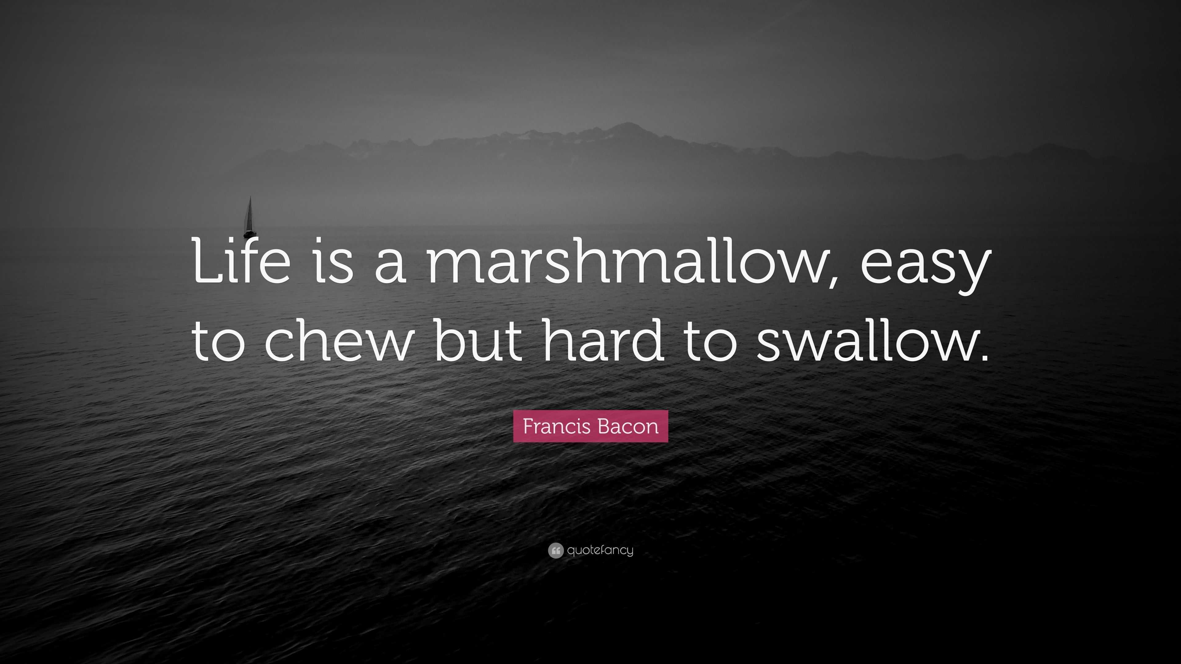 Francis Bacon Quote “Life is a marshmallow, easy to chew but hard to