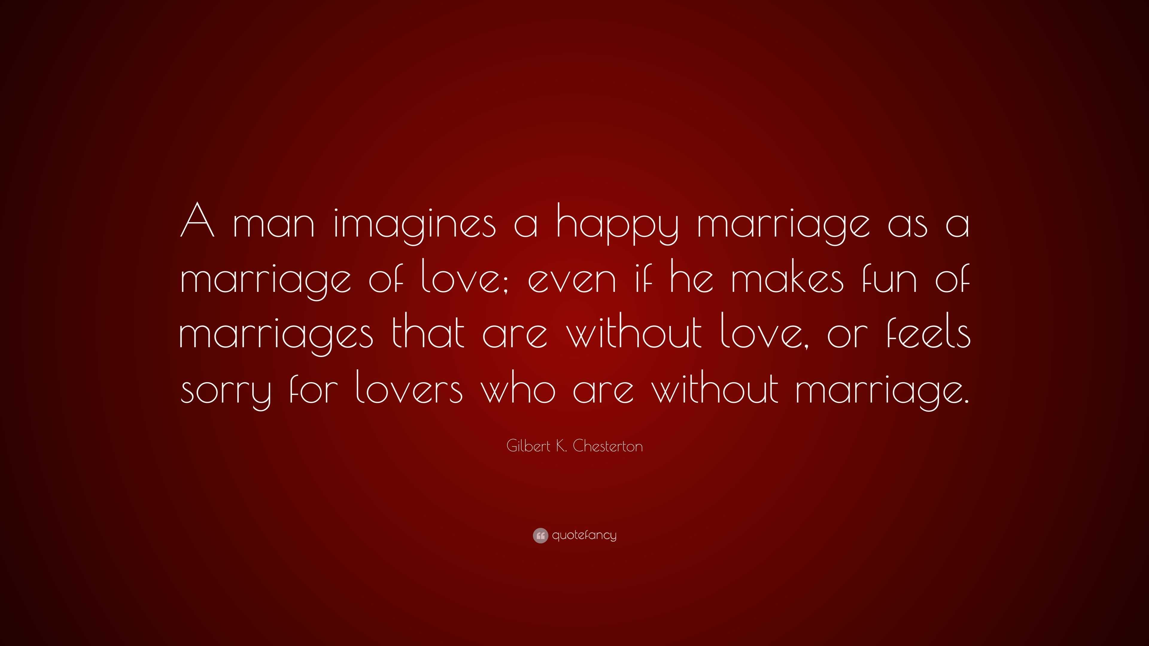 Gilbert K. Chesterton Quote: “A man imagines a happy marriage as a ...