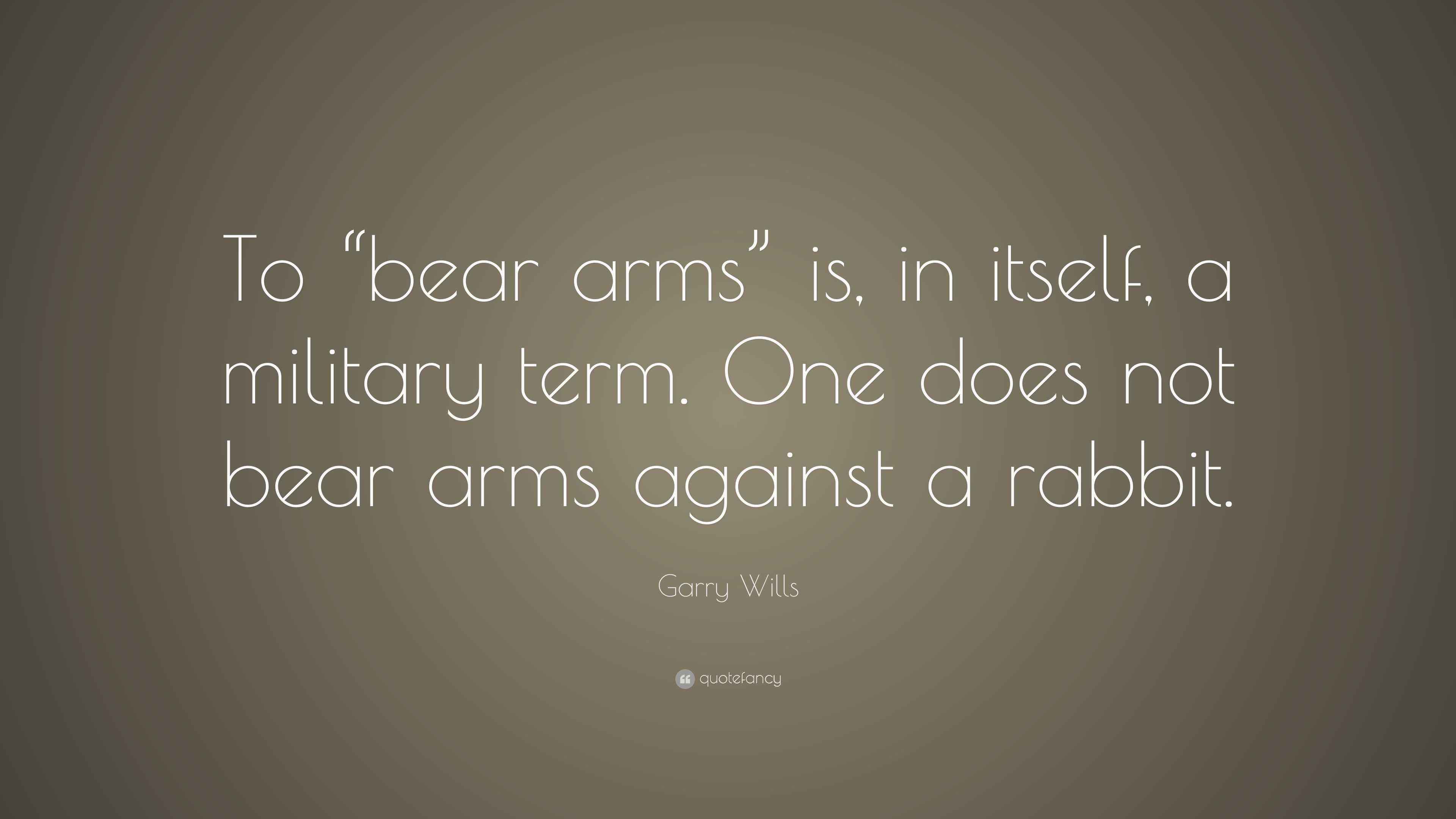 Garry Wills Quote “To “bear arms” is, in itself, a military term. One does not bear arms