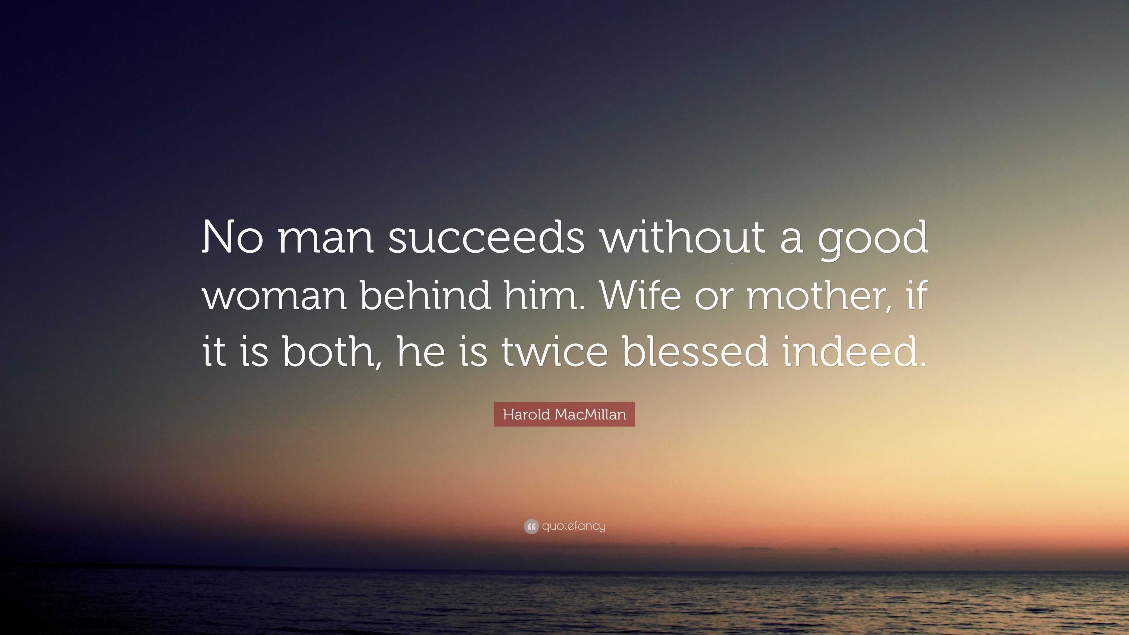 Harold MacMillan Quote: “No man succeeds without a good woman behind ...