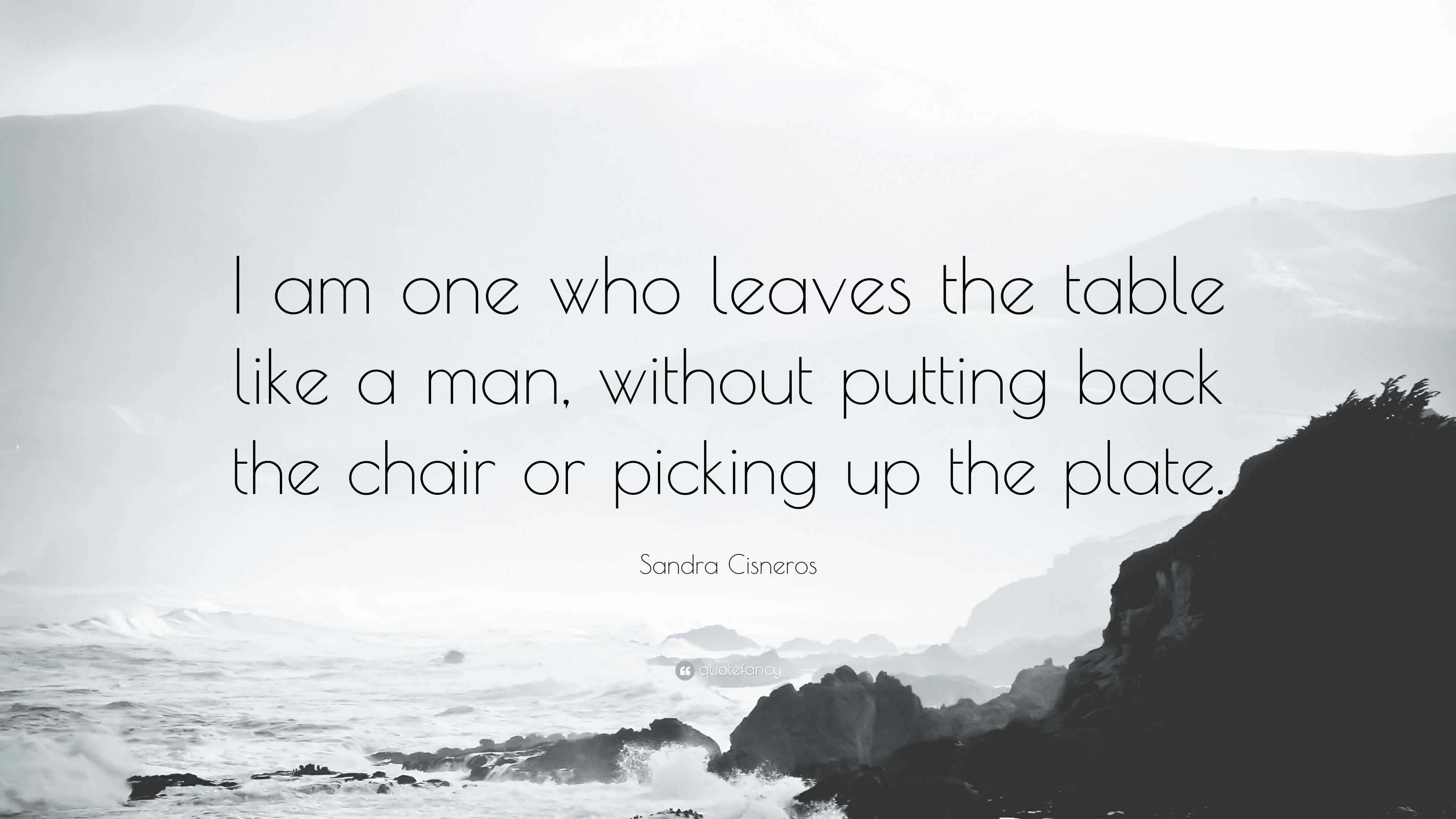 Sandra Cisneros Quote: “I am one who leaves the table like a man ...