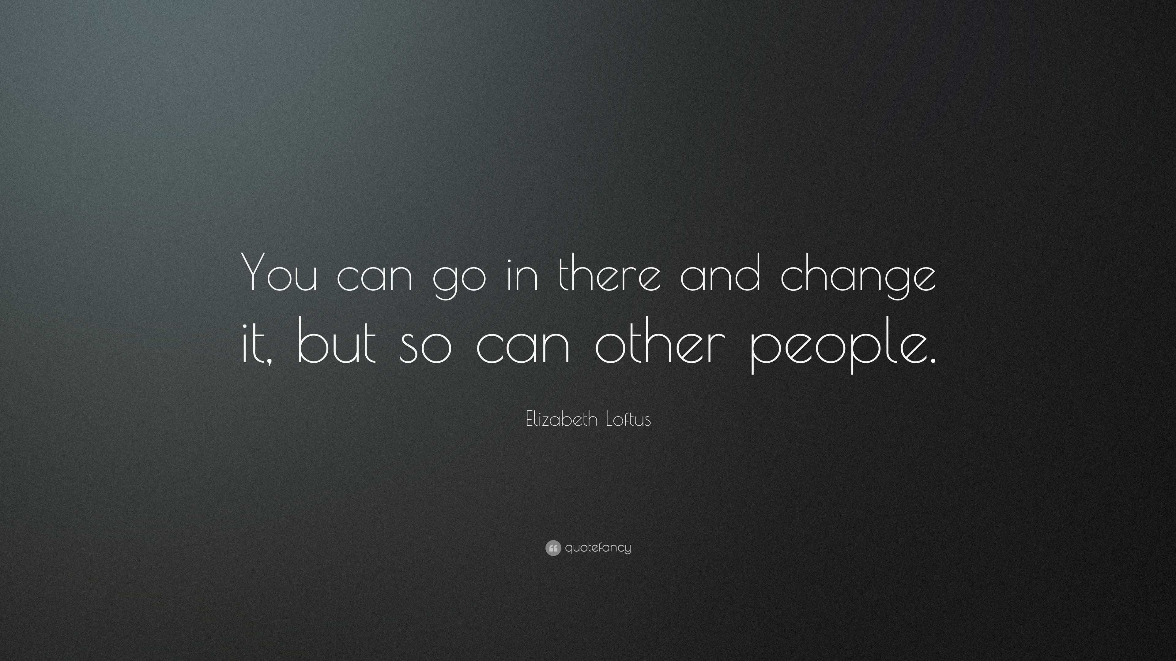 Elizabeth Loftus Quote: “You can go in there and change it, but so can ...