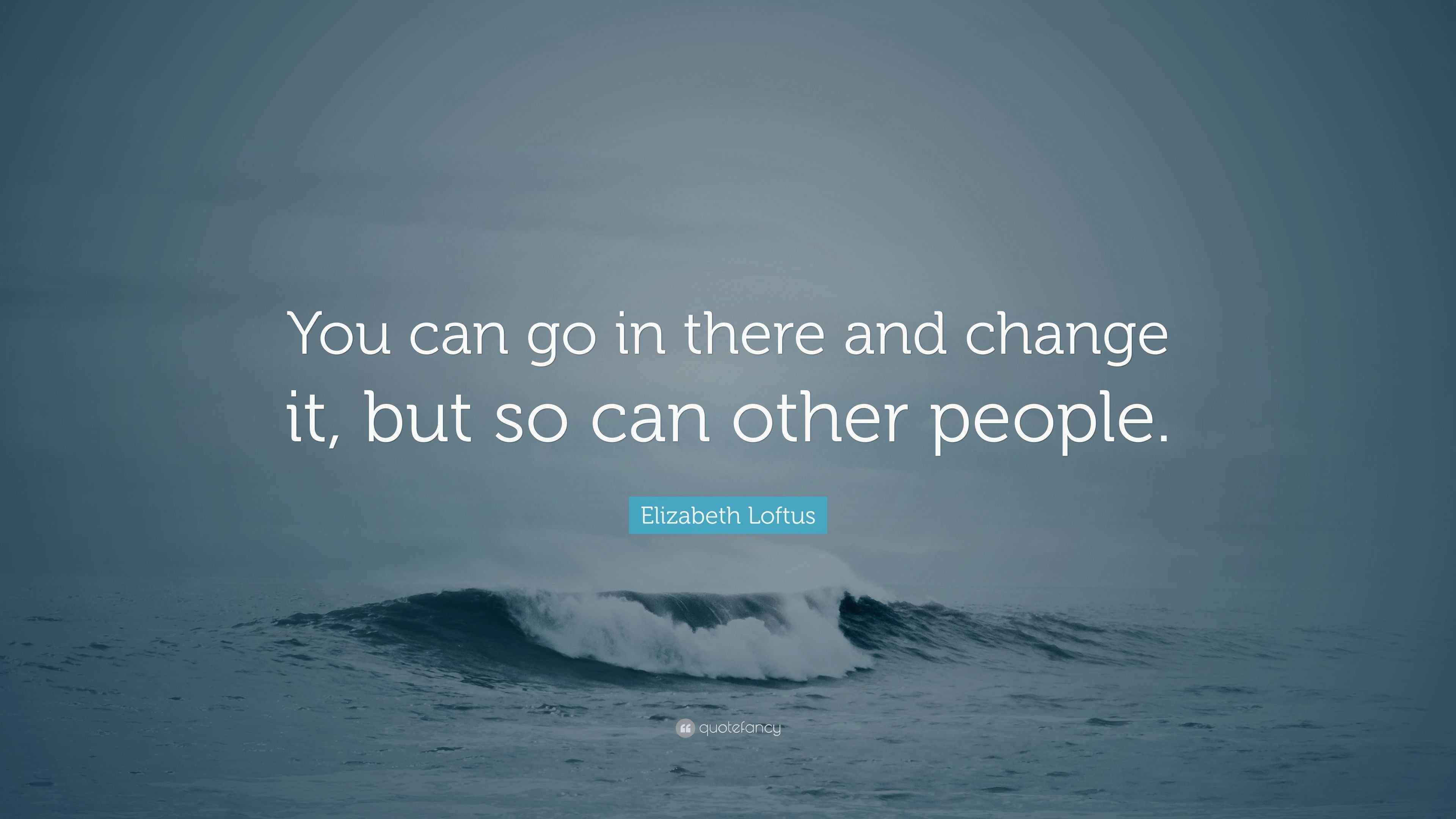 Elizabeth Loftus Quote “You can go in there and change it, but so can