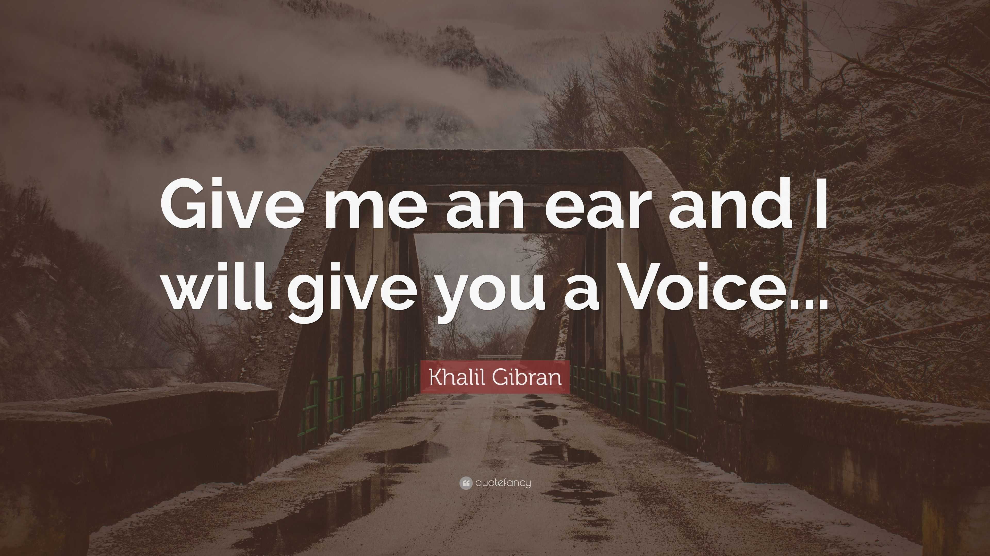 Khalil Gibran Quote: “Give me an ear and I will give you a Voice...”