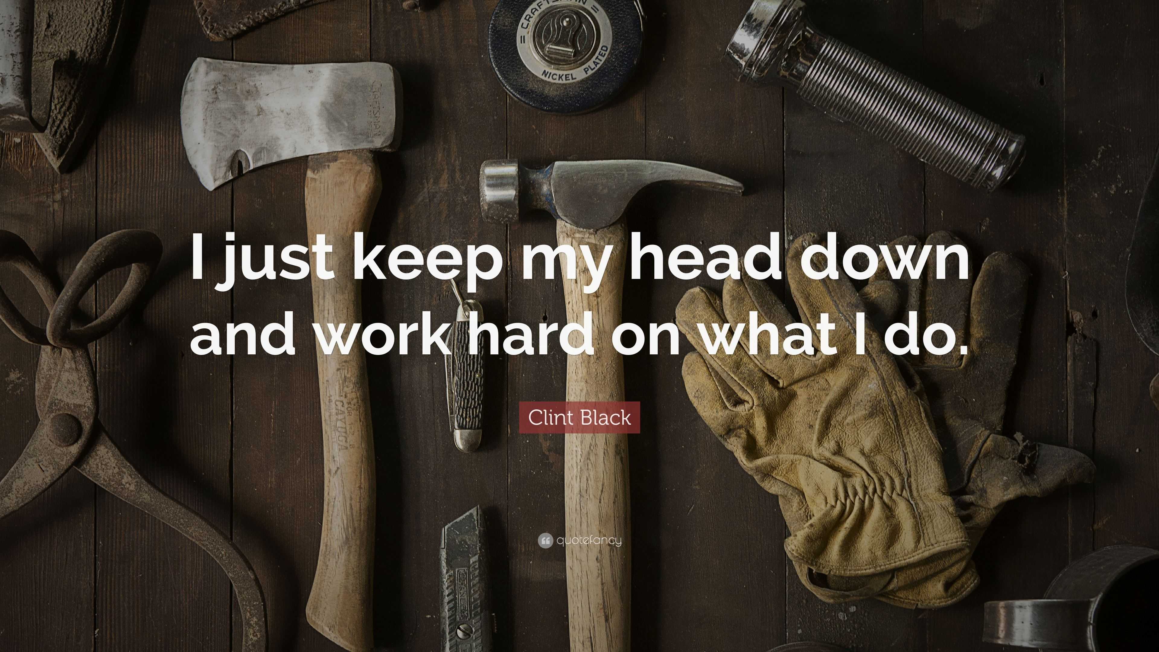 Clint Black Quote “I just keep my head down and work hard on what I do.”