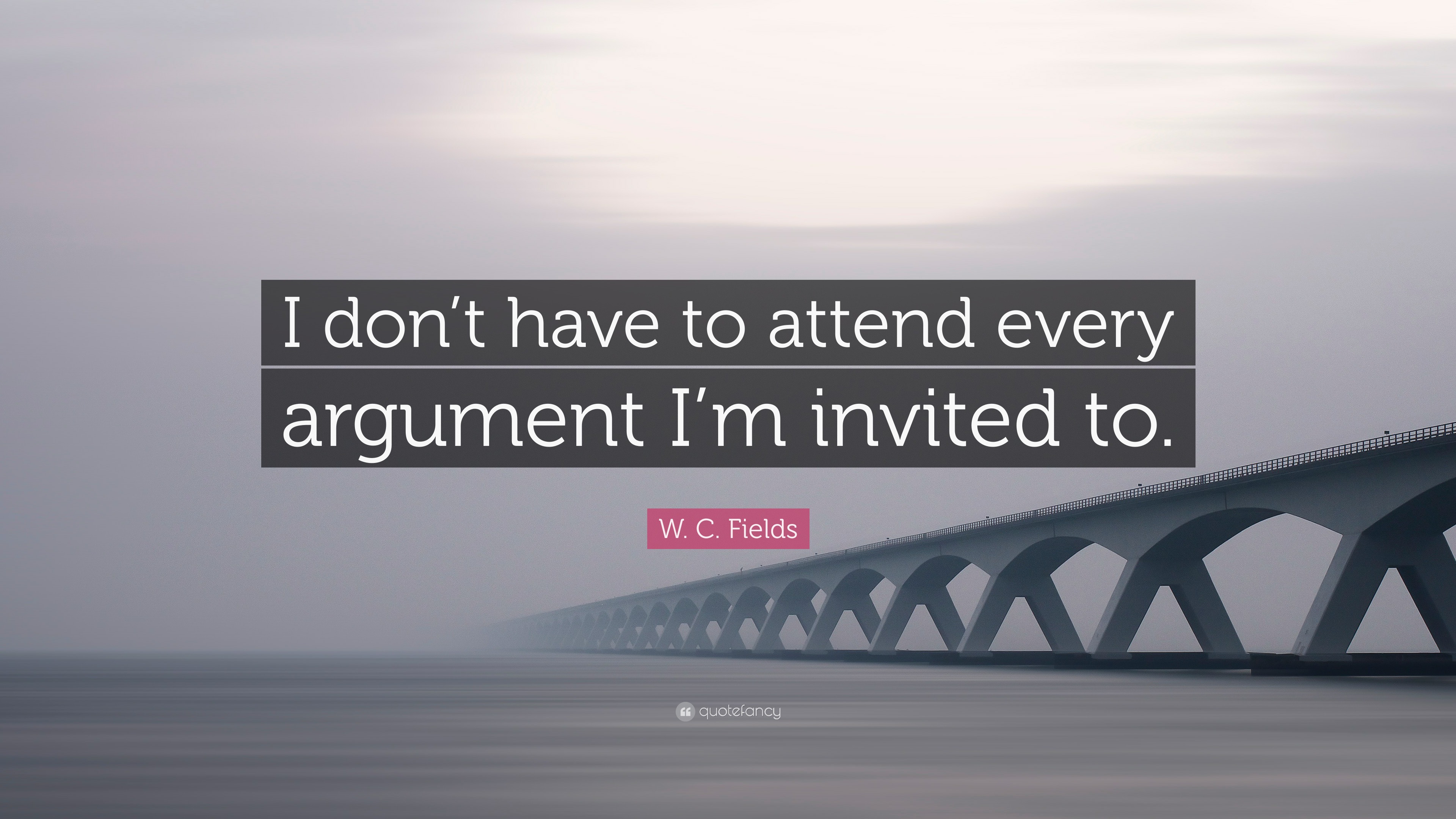 W C Fields Quote I Don T Have To Attend Every Argument I M Invited To