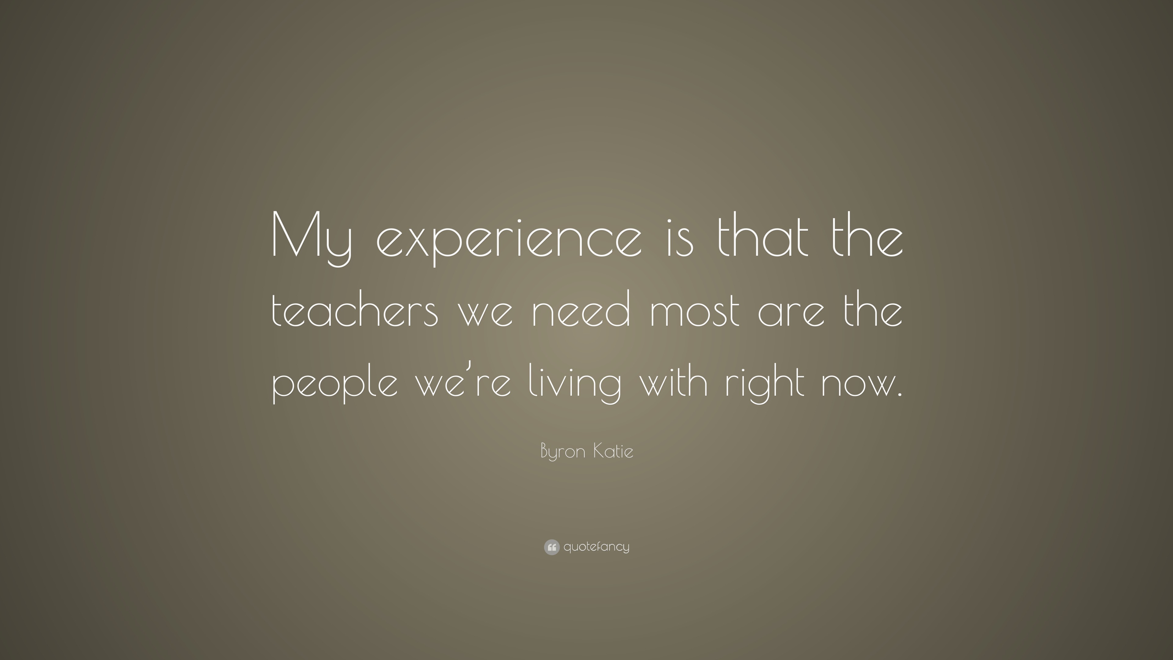 Byron Katie Quote: “My experience is that the teachers we need most are ...