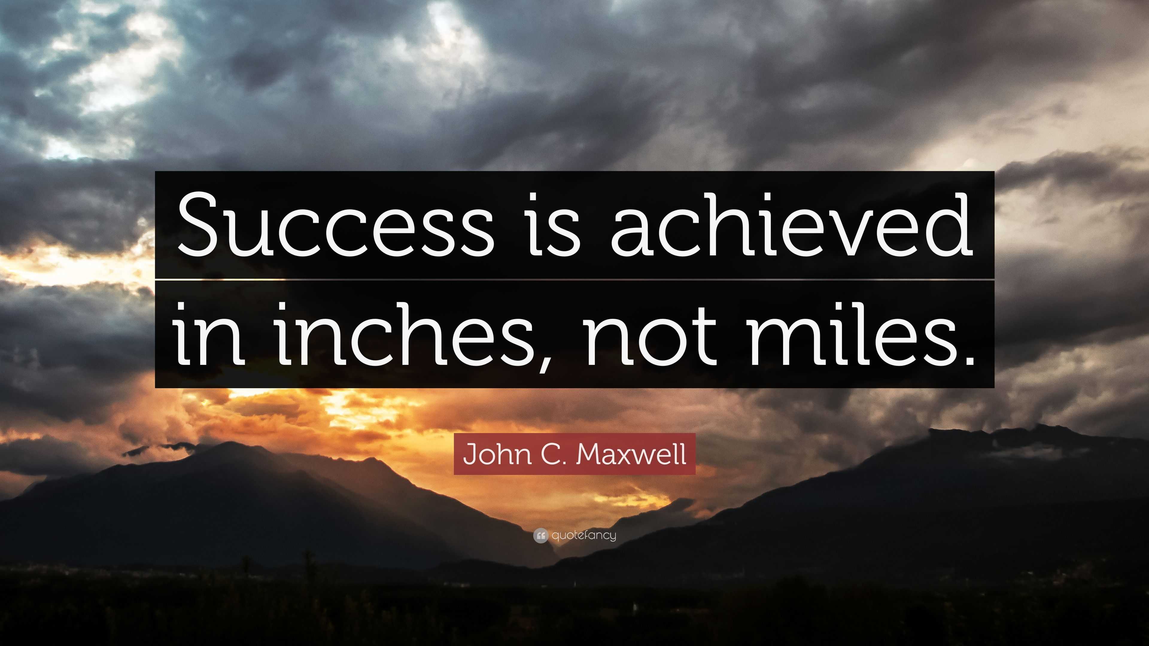 John C. Maxwell Quote: “Success is achieved in inches, not miles.”