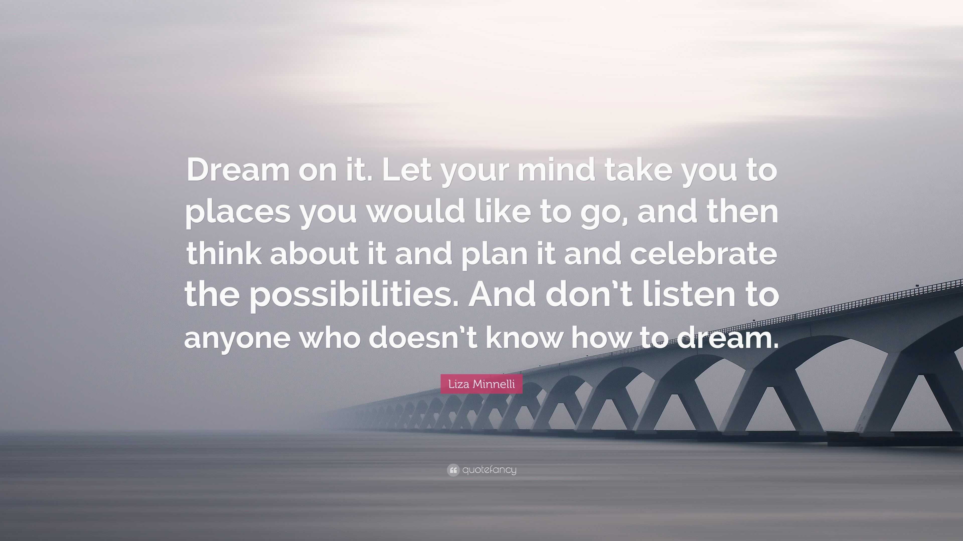 Liza Minnelli Quote: “Dream on it. Let your mind take you to places you ...