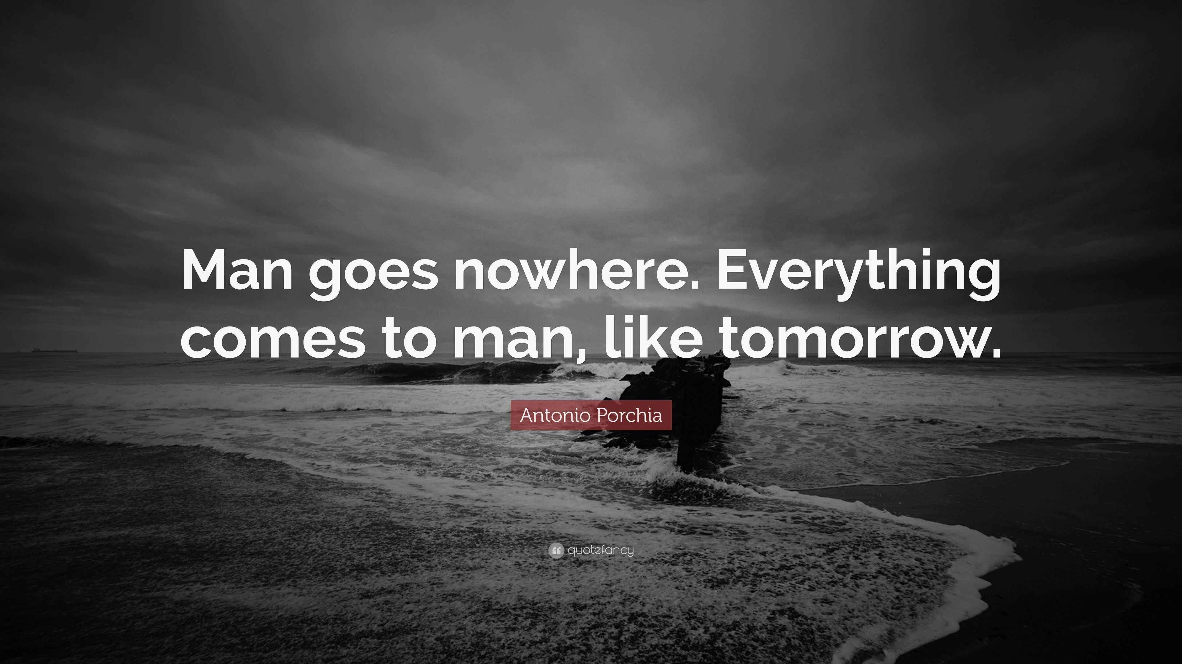Antonio Porchia Quote: “Man goes nowhere. Everything comes to man, like ...