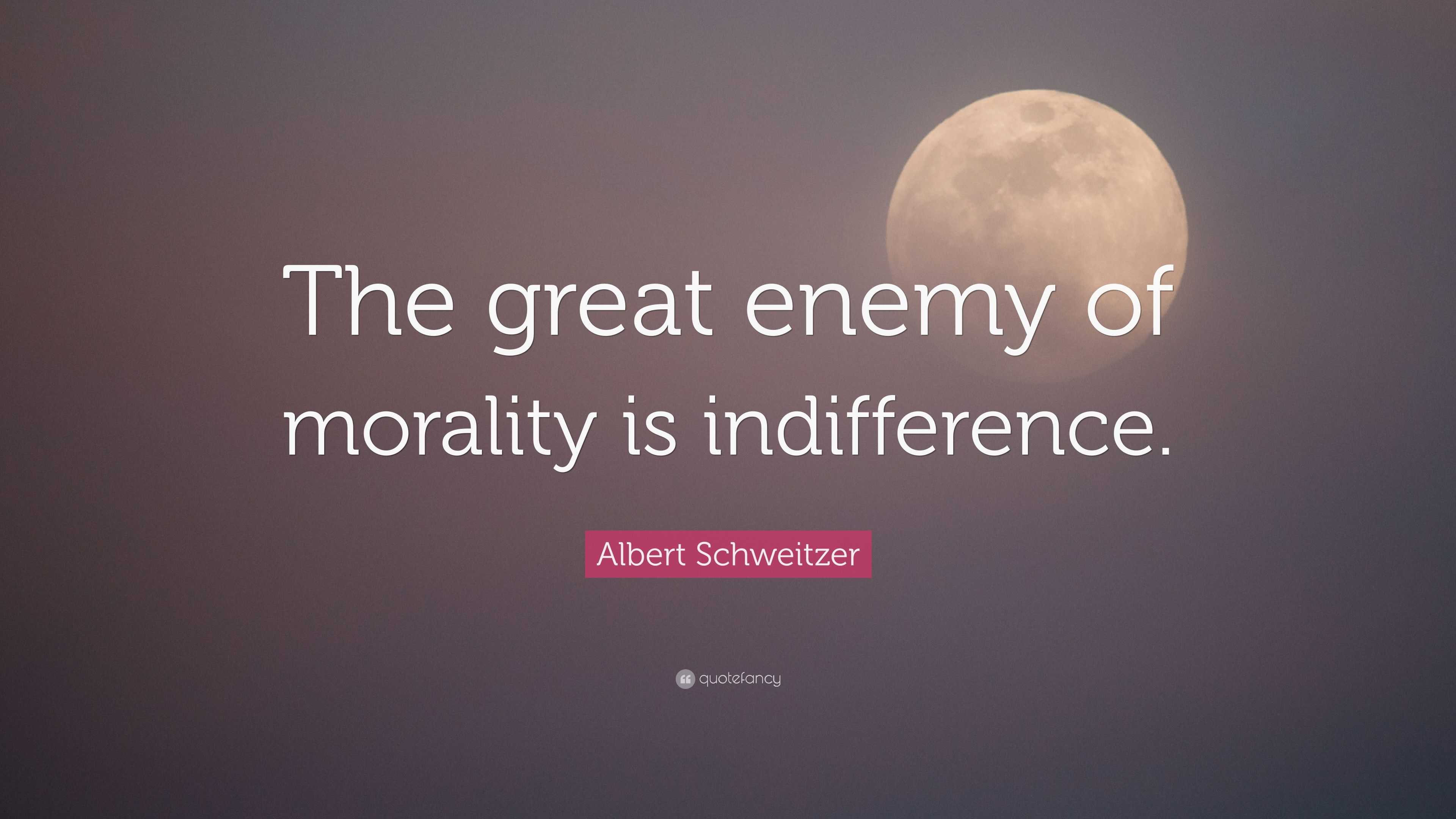 Albert Schweitzer Quote: “The great enemy of morality is indifference.”