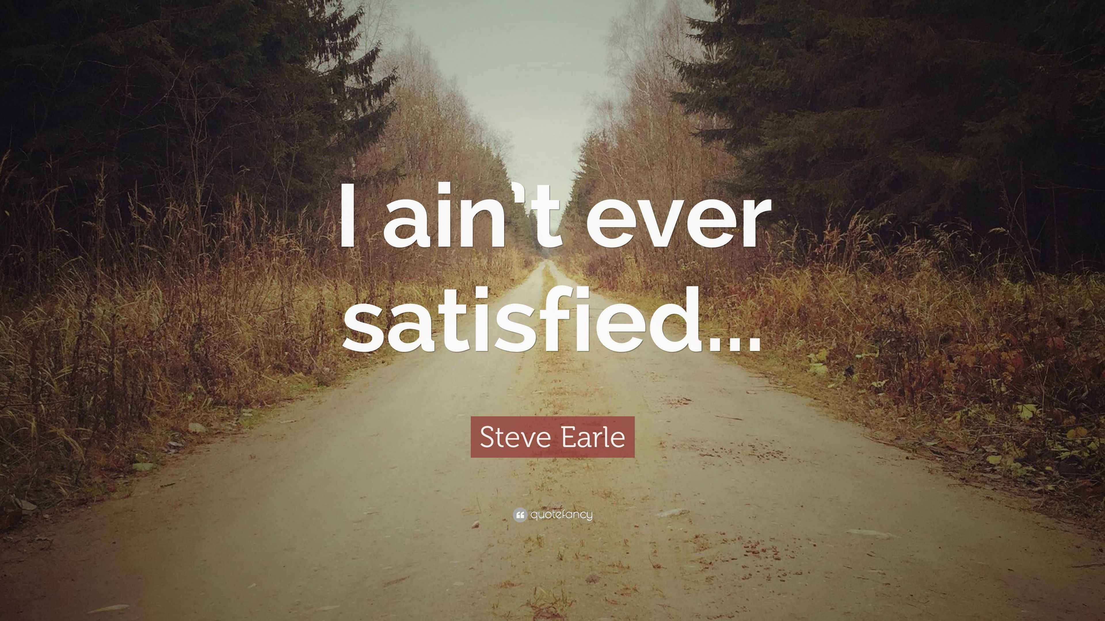 Steve Earle Quote: “I ain’t ever satisfied...”