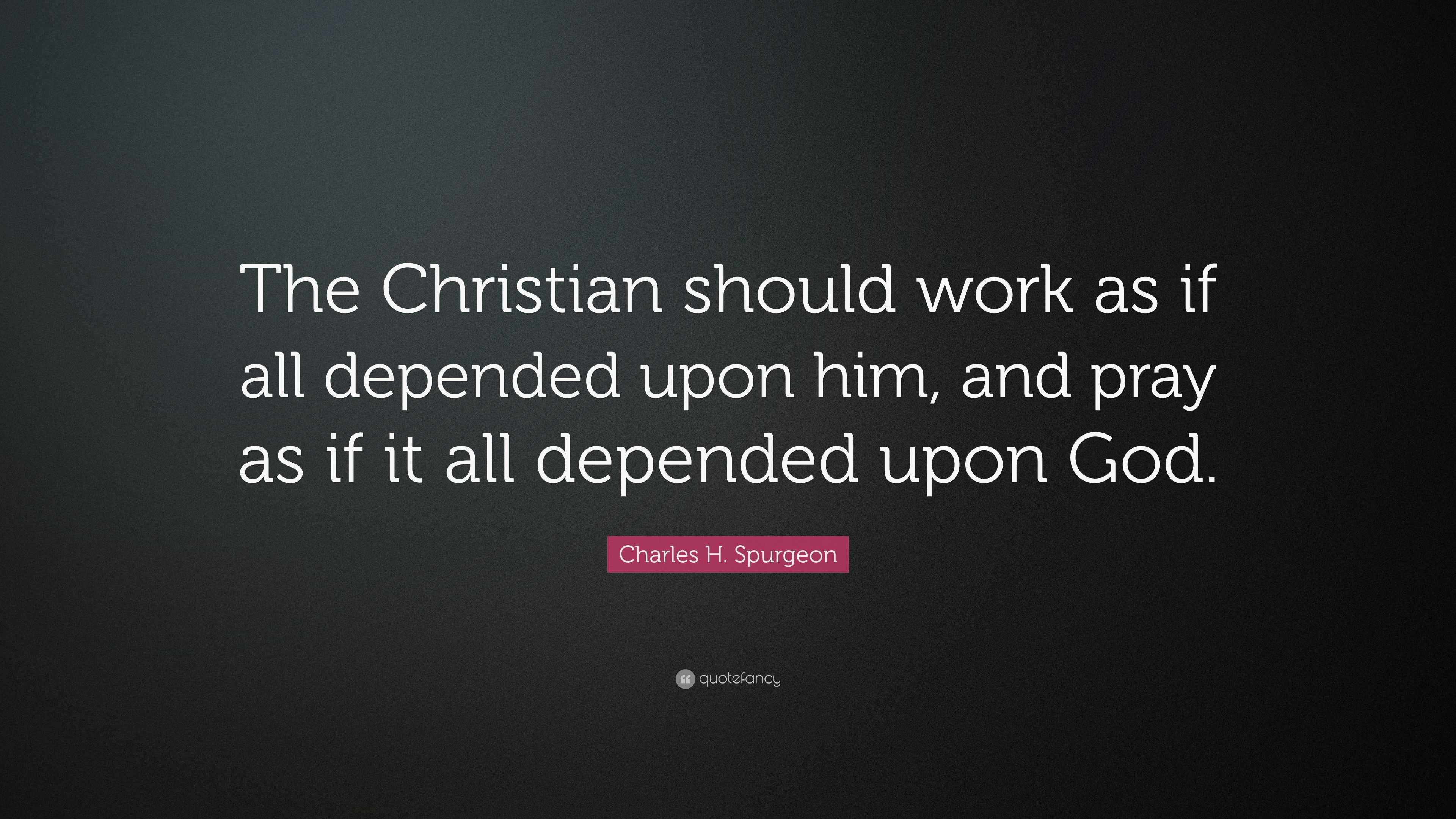 Charles H. Spurgeon Quote: “The Christian should work as if all ...