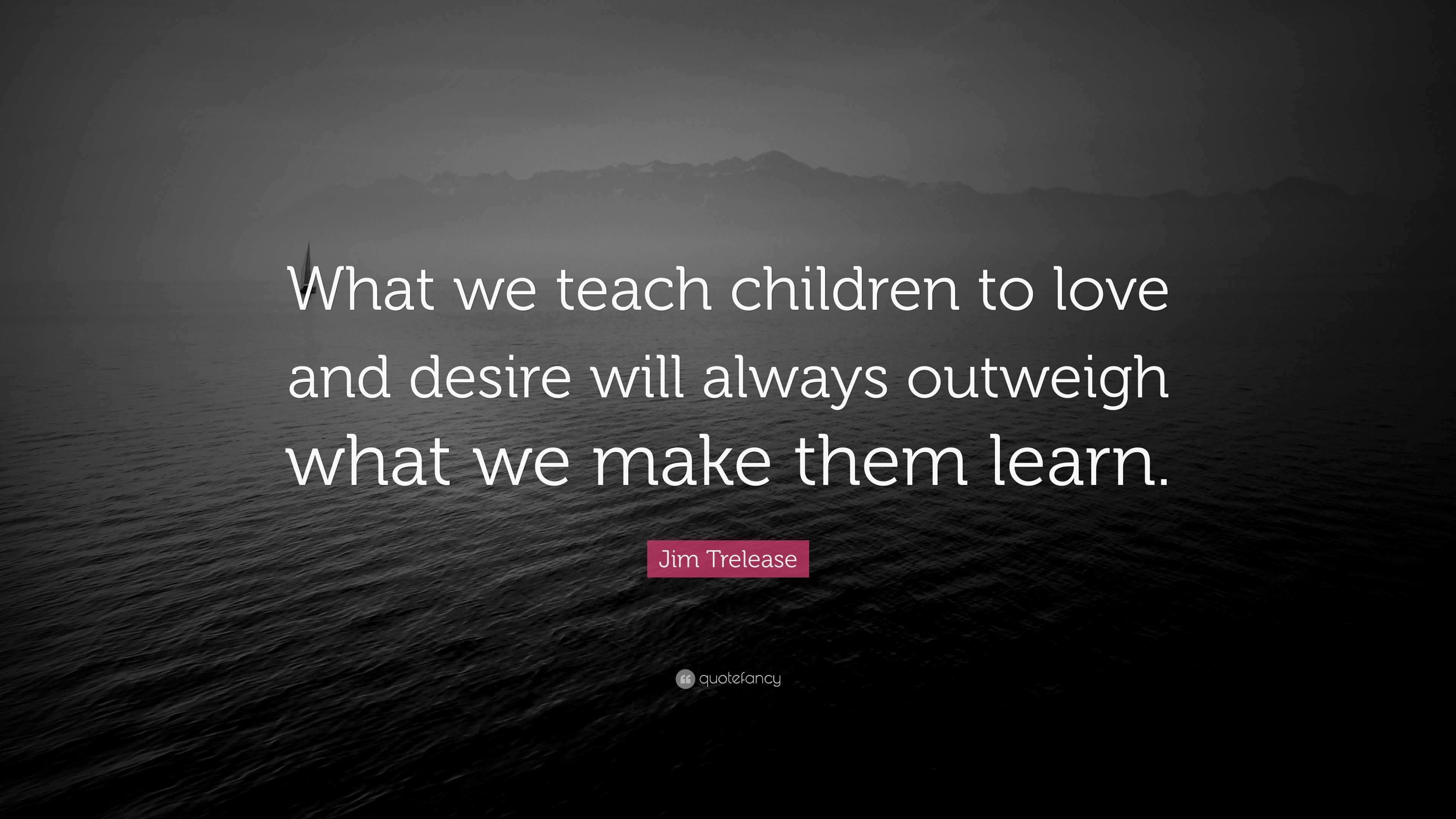 Jim Trelease Quote: “What we teach children to love and desire will ...