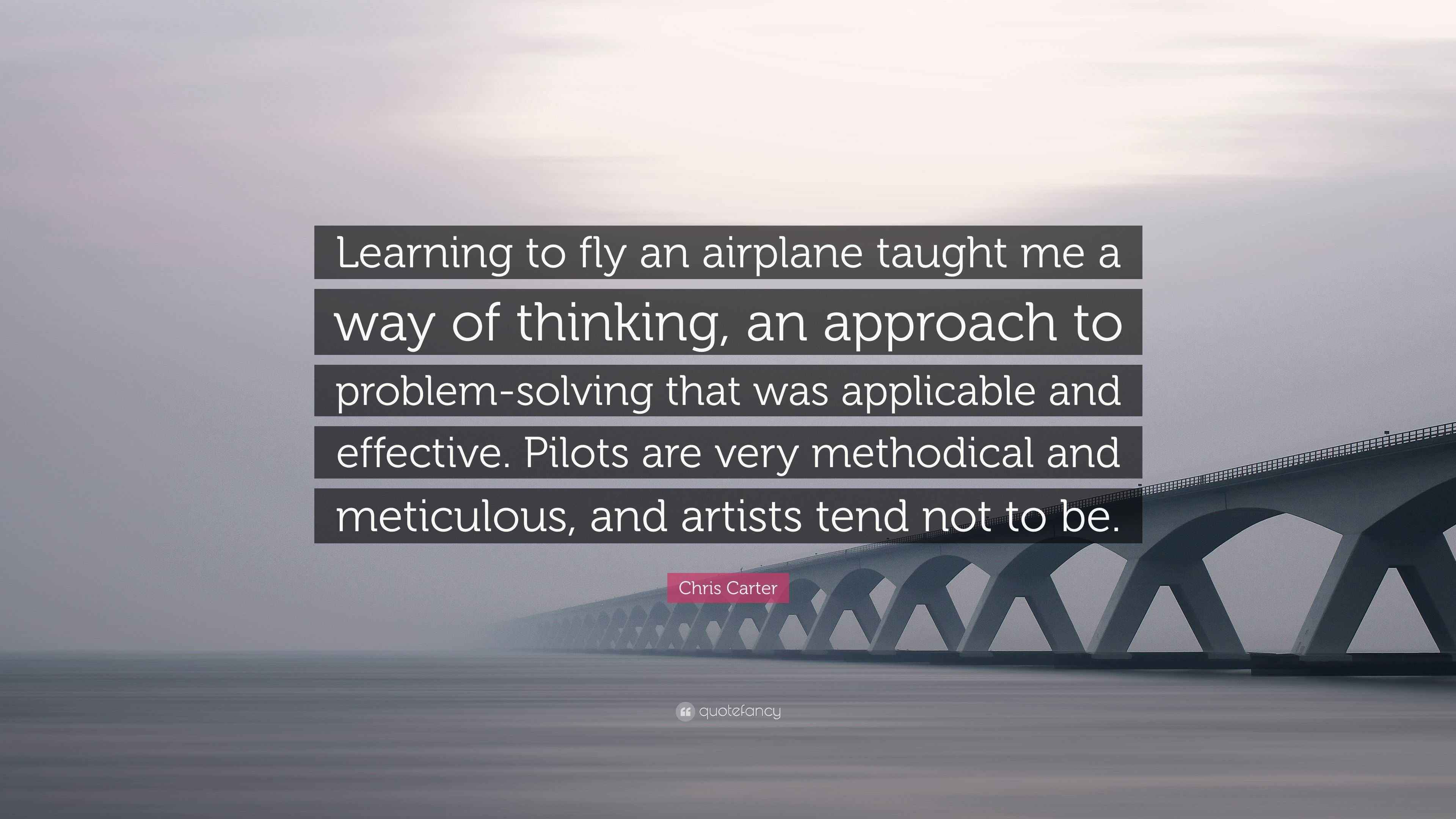 Chris Carter Quote: “Learning to fly an airplane taught me a way of ...
