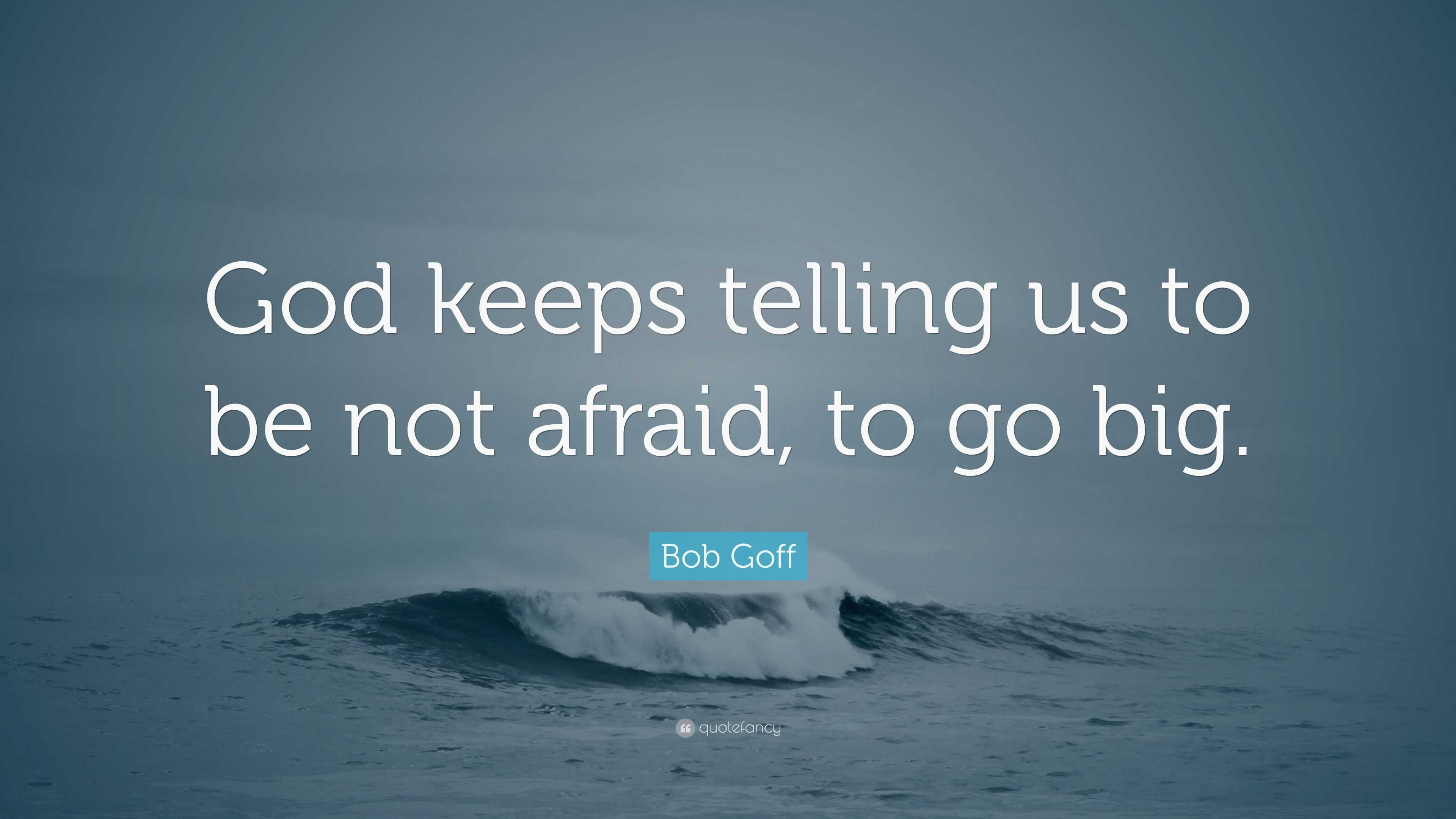 Bob Goff Quote: “God keeps telling us to be not afraid, to go big.”