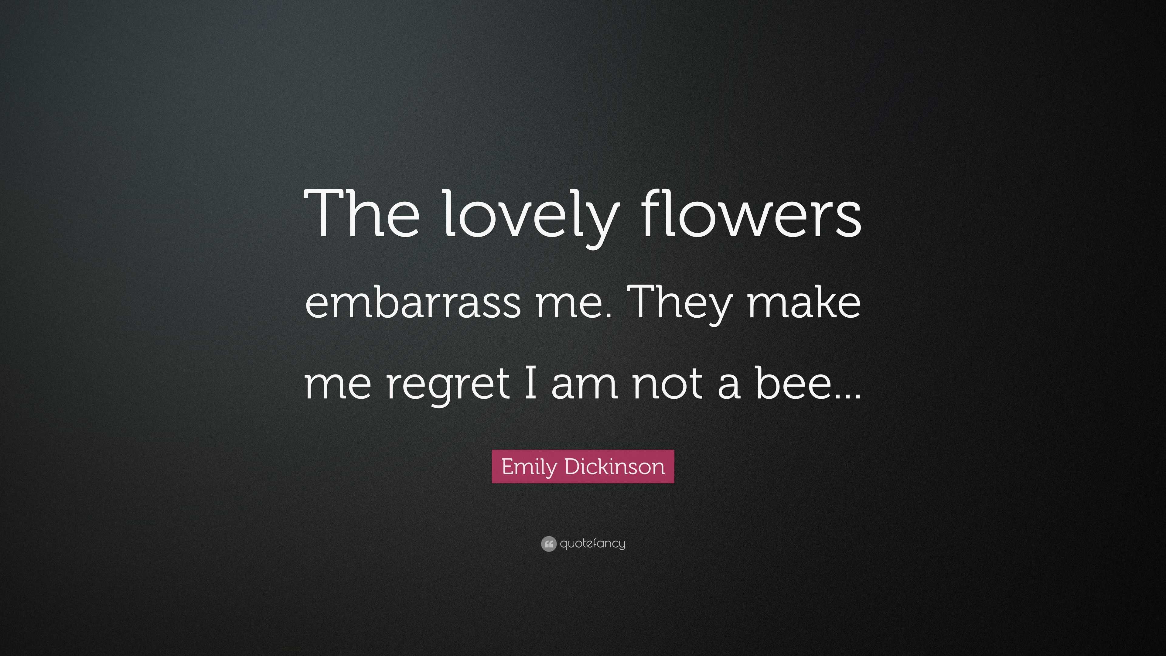 Emily Dickinson Quote “The lovely flowers embarrass me. They make me regret I am not a bee...”