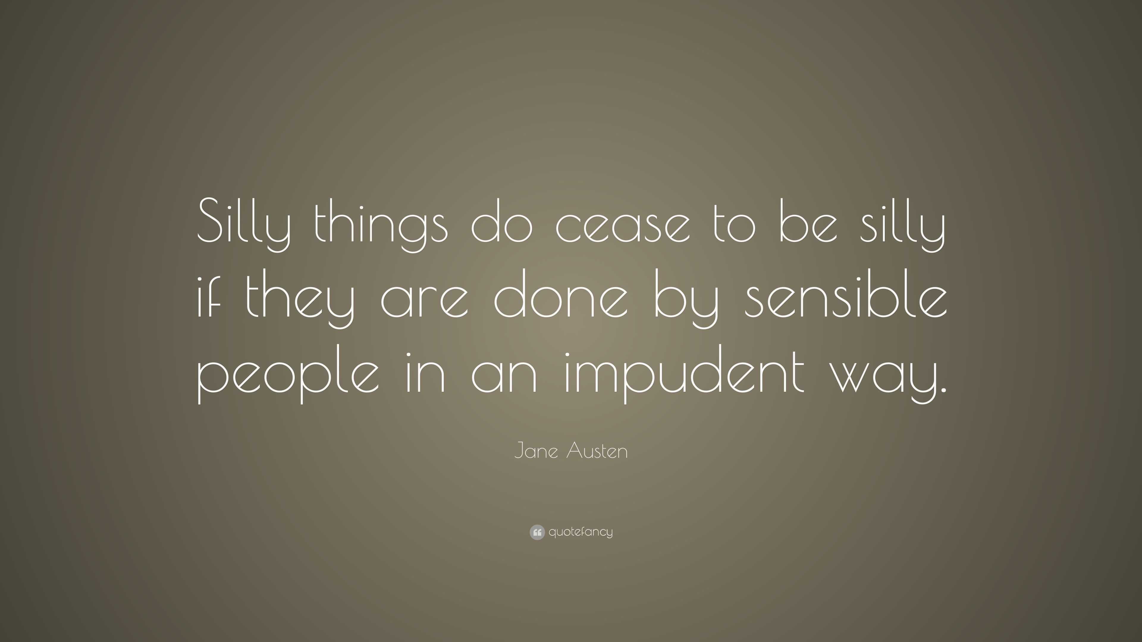 Jane Austen Quote: “Silly things do cease to be silly if they are done ...